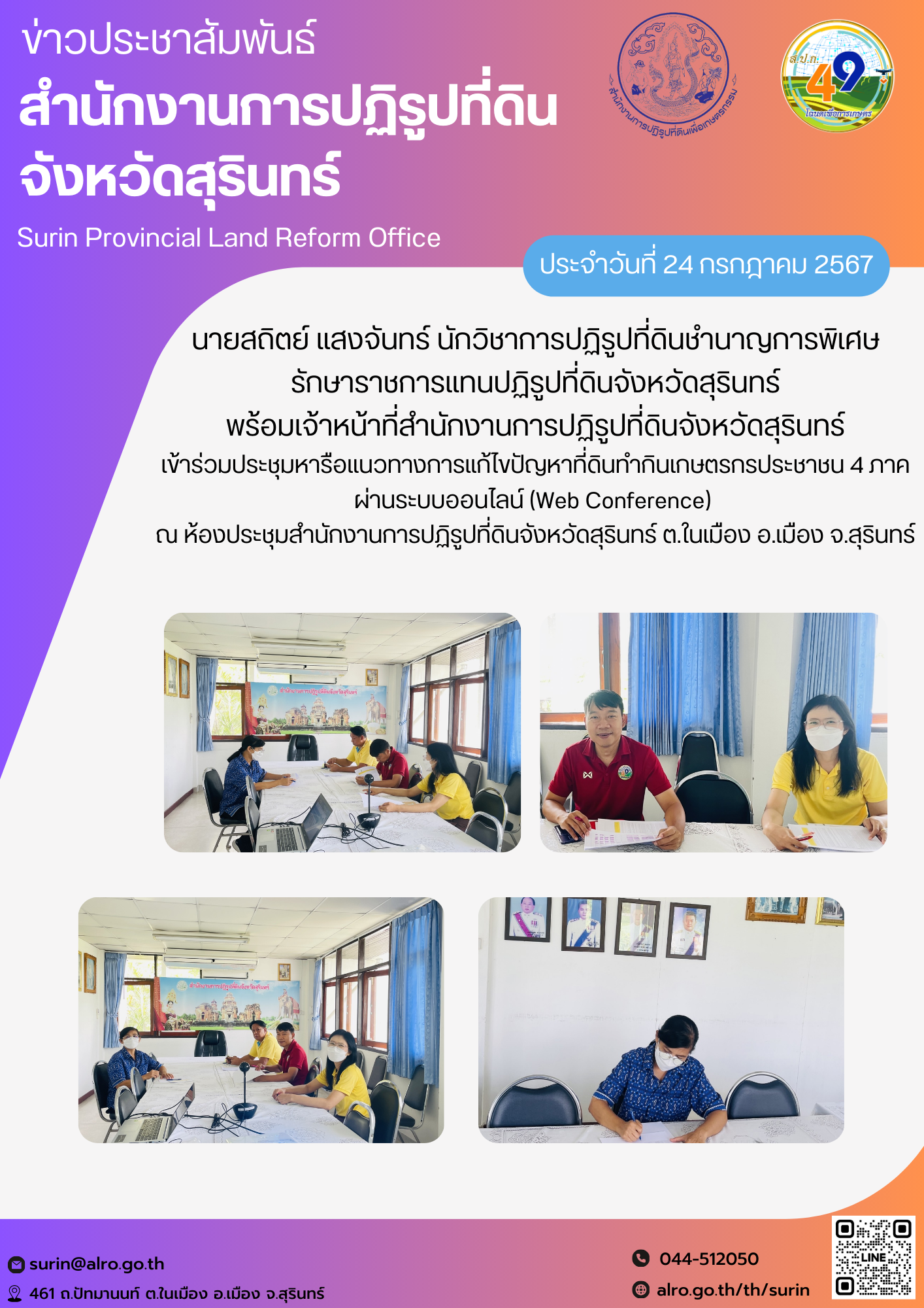 วันที่ 24 กรกฎาคม 2567 นายสถิตย์ แสงจันทร์ นักวิชาการปฏิรูปที่ดินชำนาญการพิเศษ  รักษาราชการแทนปฏิรูปที่ดินจังหวัดสุรินทร์  พร้อมเจ้าหน้าที่สำนักงานการปฏิรูปที่ดินจังหวัดสุรินทร์ เข้าร่วมประชุมหารือแนวทางการแก้ไขปัญหาที่ดินทำกินเกษตรกรประชาชน 4 ภาค ผ่านระบบออนไลน์ (Web Conference)  ณ ห้องประชุมสำนักงานการปฏิรูปที่ดินจังหวัดสุรินทร์ ต.ในเมือง อ.เมือง จ.สุรินทร์