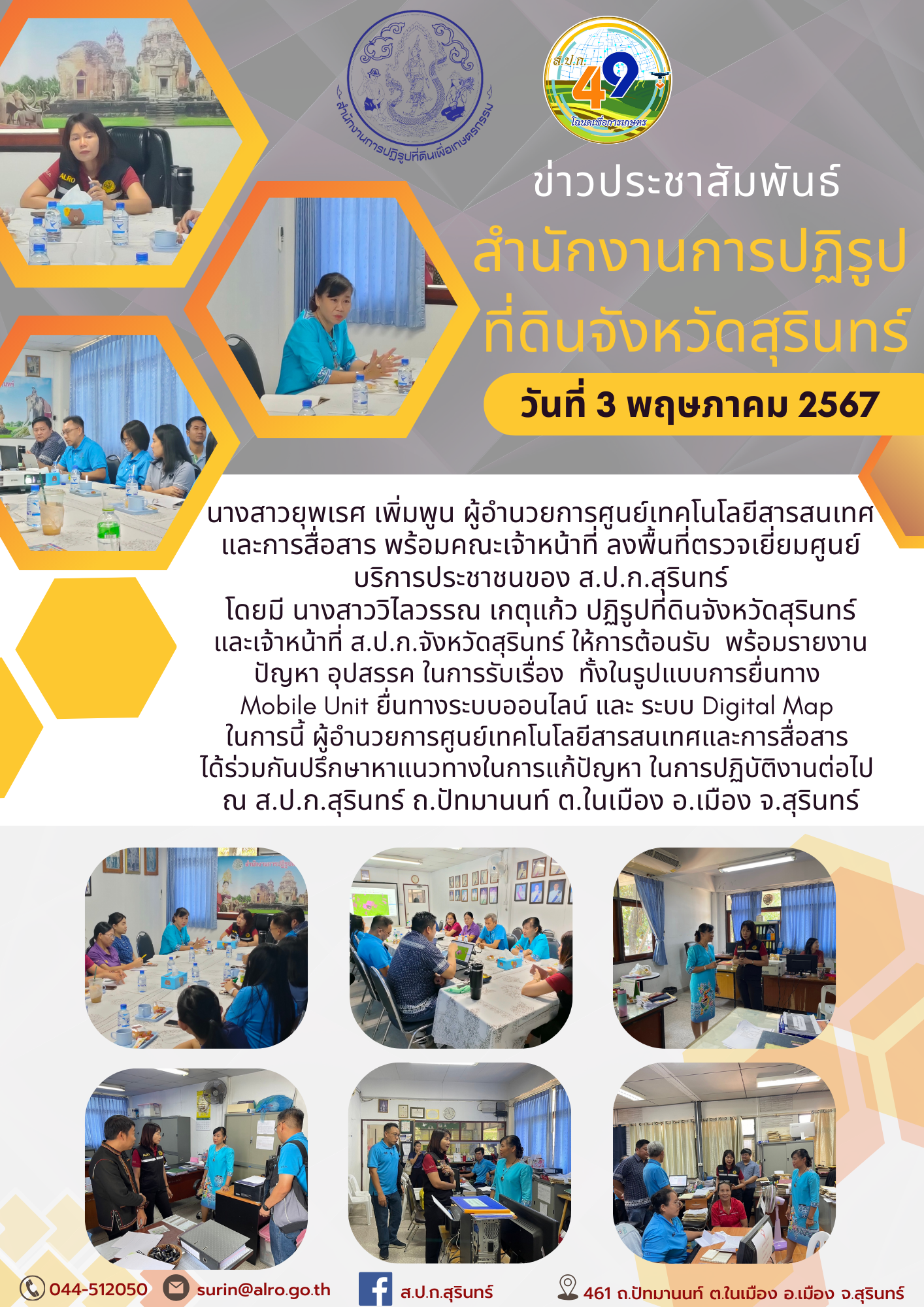 นางสาวยุพเรศ เพิ่มพูน ผู้อำนวยการศูนย์เทคโนโลยีสารสนเทศและการสื่อสาร พร้อมคณะเจ้าหน้าที่ ลงพื้นที่ตรวจเยี่ยมศูนย์บริการประชาชนของ ส.ป.ก.สุรินทร์  โดยมี นางสาววิไลวรรณ เกตุแก้ว ปฏิรูปที่ดินจังหวัดสุรินทร์  และเจ้าหน้าที่ ส.ป.ก.จังหวัดสุรินทร์ ให้การต้อนรับ  พร้อมรายงานปัญหา อุปสรรค ในการรับเรื่อง  ทั้งในรูปแบบการยื่นทาง  Mobile Unit ยื่นทางระบบออนไลน์ และ ระบบ Digital Map  ในการนี้ ผู้อำนวยการศูนย์เทคโนโลยีสารสนเทศและการสื่อสาร  ได้ร่วมกันปรึกษาหาแนวทางในการแก้ปัญหา ในการปฏิบัติงานต่อไป  ณ ส.ป.ก.สุรินทร์ ถ.ปัทมานนท์ ต.ในเมือง อ.เมือง จ.สุรินทร์