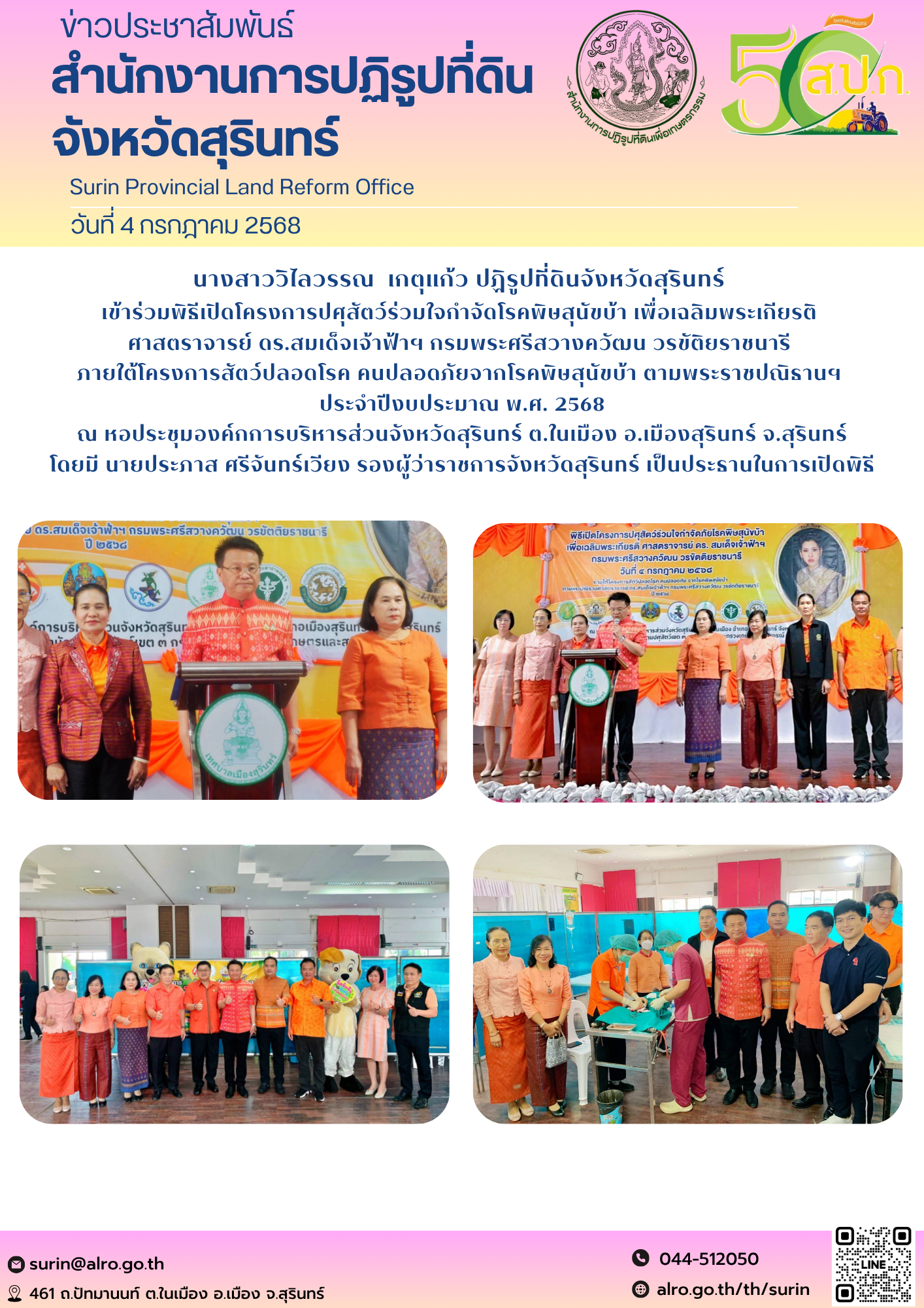วันที่ 4 กรกฎาคม 2568 นางสาววิไลวรรณ  เกตุแก้ว ปฏิรูปที่ดินจังหวัดสุรินทร์  เข้าร่วมพิธีเปิดโครงการปศุสัตว์ร่วมใจกำจัดโรคพิษสุนัขบ้า เพื่อเฉลิมพระเกียรติ  ศาสตราจารย์ ดร.สมเด็จเจ้าฟ้าฯ กรมพระศรีสวางควัฒน วรขัติยราชนารี  ภายใต้โครงการสัตว์ปลอดโรค คนปลอดภัยจากโรคพิษสุนัขบ้า ตามพระราชปณิธานฯ  ประจำปีงบประมาณ พ.ศ. 2568 ณ หอประชุมองค์กการบริหารส่วนจังหวัดสุรินทร์ ต.ในเมือง อ.เมืองสุรินทร์ จ.สุรินทร์ โดยมี นายประภาส ศรีจันทร์เวียง รองผู้ว่าราชการจังหวัดสุรินทร์ เป็นประธานในการเปิดพิธี