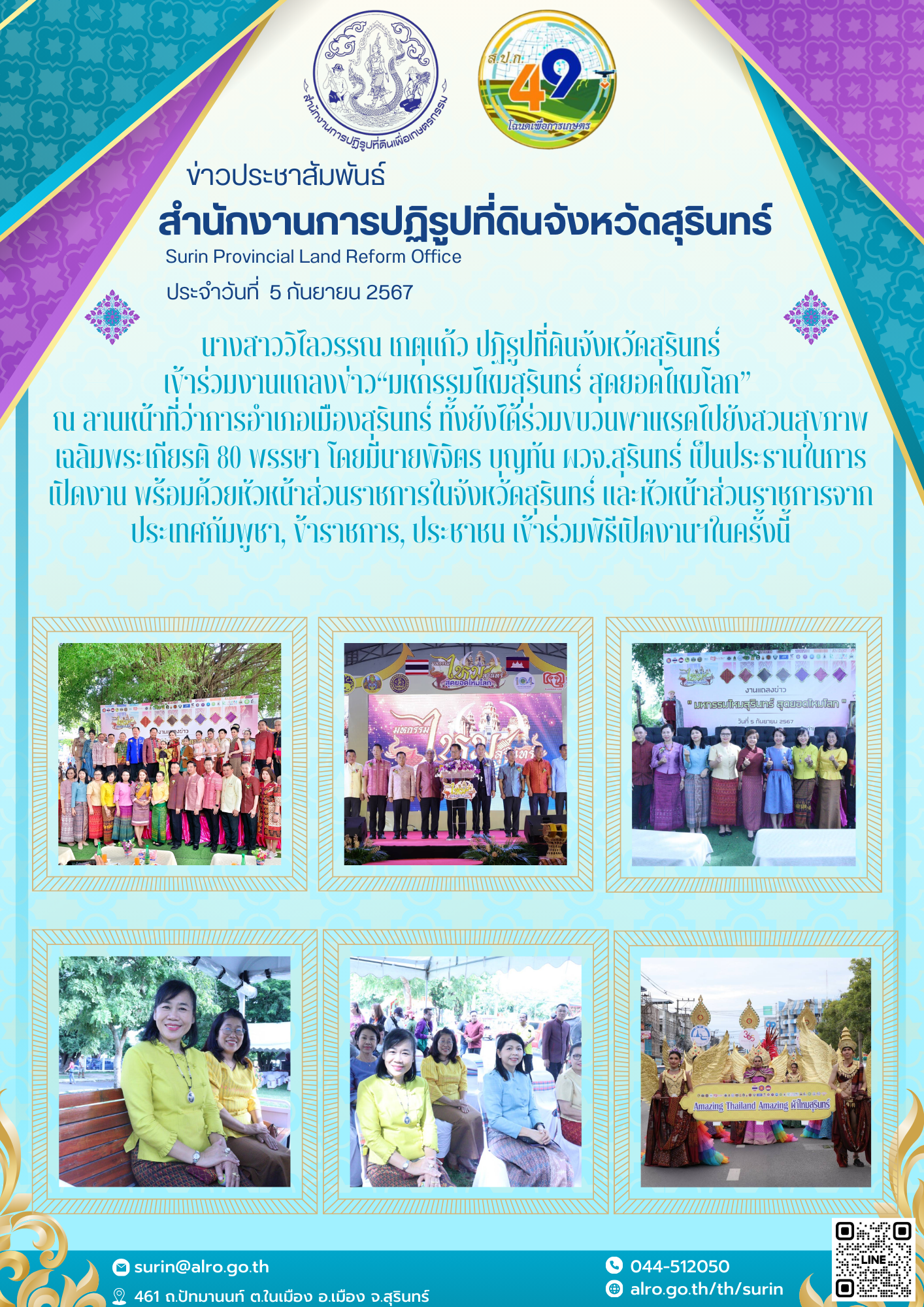 วันที่ 5 กันยายน 2567 นางสาววิไลวรรณ เกตุแก้ว ปฏิรูปที่ดินจังหวัดสุรินทร์ เข้าร่วมงานแถลงข่าว​“มหกรรมไหมสุรินทร์​ สุดยอดไหมโลก​”  ณ​ ลานหน้าที่ว่าการอำเภอเมืองสุรินทร์​ ทั้งยังได้ร่วมขบวนพาเหรดไปยังสวนสุขภาพเฉลิมพระเกียรติ​ 80 พรรษา​ โดยมีนายพิจิตร​ บุญทัน​ ผวจ.สุรินทร์​ เป็นประธานในการเปิดงาน​ พร้อมด้วยหัวหน้าส่วนราชการในจังหวัดสุรินทร์​ และหัวหน้าส่วนราชการจากประเทศกัมพูชา, ข้าราชการ, ประชาชน​ เข้าร่วมพิธีเปิดงานฯในครั้งนี้