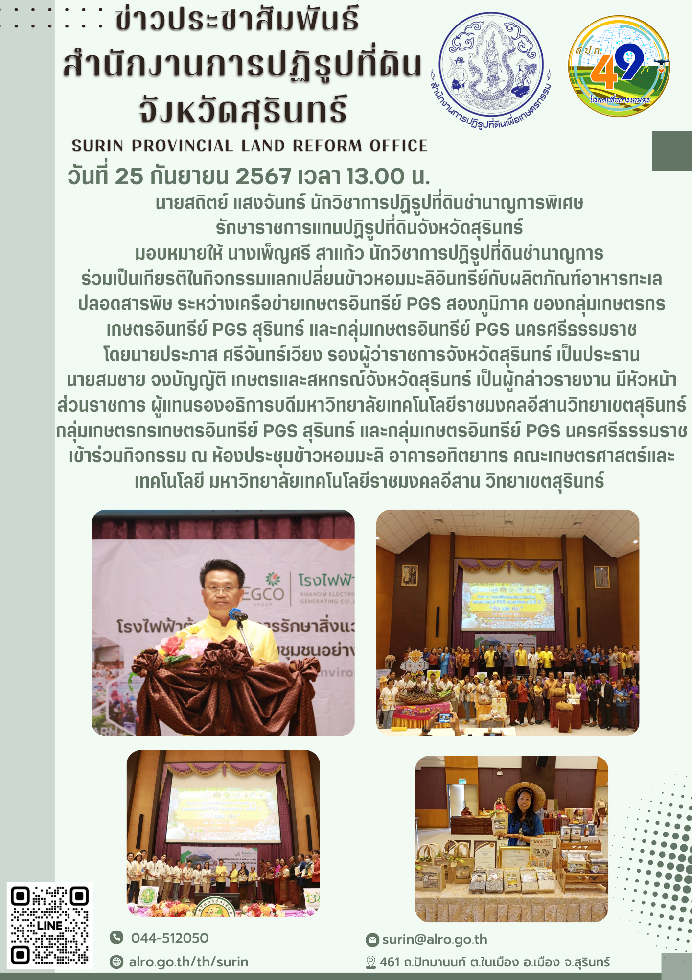 วันที่ 25 กันยายน 2567 เวลา 13.00  น. นายสถิตย์ แสงจันทร์ นักวิชาการปฏิรูปที่ดินชำนาญการพิเศษ รักษาราชการแทนปฏิรูปที่ดินจังหวัดสุรินทร์ มอบหมายให้ นางเพ็ญศรี สาแก้ว นักวิชาการปฏิรูปที่ดินชำนาญการ  ร่วมเป็นเกียรติในกิจกรรมแลกเปลี่ยนข้าวหอมมะลิอินทรีย์กับผลิตภัณฑ์อาหารทะเลปลอดสารพิษ ระหว่างเครือข่ายเกษตรอินทรีย์ PGS สองภูมิภาค ของกลุ่มเกษตรกรเกษตรอินทรีย์ PGS สุรินทร์ และกลุ่มเกษตรอินทรีย์ PGS นครศรีธรรมราช โดยนายประภาส ศรีจันทร์เวียง รองผู้ว่าราชการจังหวัดสุรินทร์ เป็นประธาน นายสมชาย จงบัญญัติ เกษตรและสหกรณ์จังหวัดสุรินทร์ เป็นผู้กล่าวรายงาน มีหัวหน้าส่วนราชการ ผู้แทนรองอธิการบดีมหาวิทยาลัยเทคโนโลยีราชมงคลอีสานวิทยาเขตสุรินทร์ กลุ่มเกษตรกรเกษตรอินทรีย์ PGS สุรินทร์ และกลุ่มเกษตรอินทรีย์ PGS นครศรีธรรมราช เข้าร่วมกิจกรรม ณ ห้องประชุมข้าวหอมมะลิ อาคารอทิตยาทร คณะเกษตรศาสตร์และเทคโนโลยี มหาวิทยาลัยเทคโนโลยีราชมงคลอีสาน วิทยาเขตสุรินทร์ 