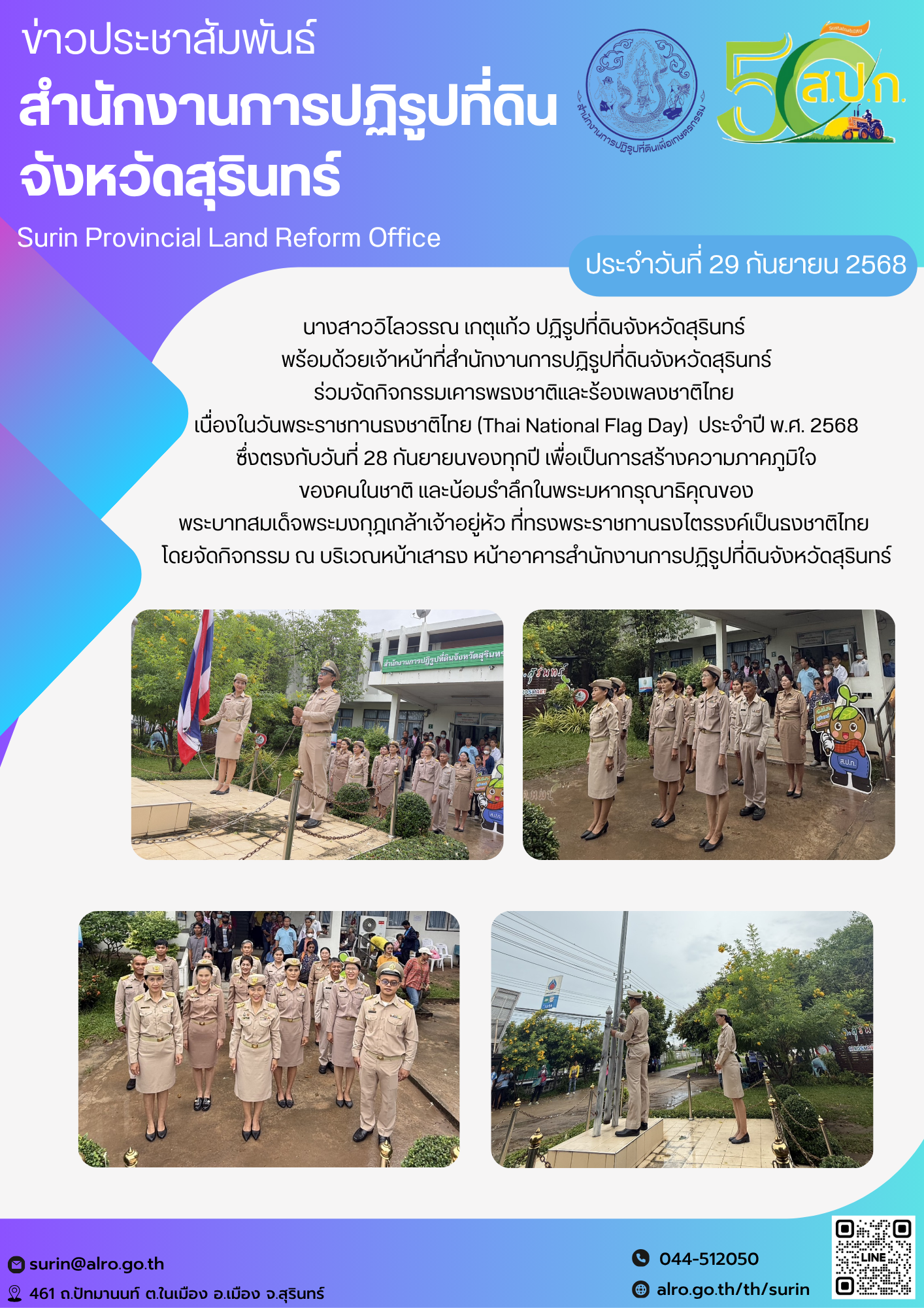 วันที่ 29 กันยายน 2568 นางสาววิไลวรรณ เกตุแก้ว ปฏิรูปที่ดินจังหวัดสุรินทร์  พร้อมด้วยเจ้าหน้าที่สำนักงานการปฏิรูปที่ดินจังหวัดสุรินทร์ ร่วมจัดกิจกรรมเคารพธงชาติและร้องเพลงชาติไทย  เนื่องในวันพระราชทานธงชาติไทย (Thai National Flag Day)  ประจำปี พ.ศ. 2568 ซึ่งตรงกับวันที่ 28 กันยายนของทุกปี เพื่อเป็นการสร้างความภาคภูมิใจ ของคนในชาติ และน้อมรำลึกในพระมหากรุณาธิคุณของ พระบาทสมเด็จพระมงกุฎเกล้าเจ้าอยู่หัว ที่ทรงพระราชทานธงไตรรงค์เป็นธงชาติไทย  โดยจัดกิจกรรม ณ บริเวณหน้าเสาธง หน้าอาคารสำนักงานการปฏิรูปที่ดินจังหวัดสุรินทร์