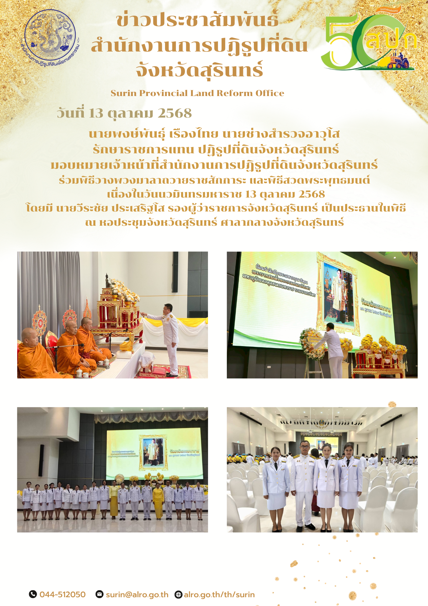 วันที่ 13 ตุลาคม 2568 นายพงษ์พันธุ์ เรืองไทย นายช่างสำรวจอาวุโส  รักษาราชการแทน ปฏิรูปที่ดินจังหวัดสุรินทร์ มอบหมายเจ้าหน้าที่สำนักงานการปฏิรูปที่ดินจังหวัดสุรินทร์  ร่วมพิธีวางพวงมาลาถวายราชสักการะ และพิธีสวดพระพุทธมนต์  เนื่องในวันนวมินทรมหาราช 13 ตุลาคม 2568 โดยมี นายวีระชัย ประเสริฐโส รองผู้ว่าราชการจังหวัดสุรินทร์ เป็นประธานในพิธี ณ หอประชุมจังหวัดสุรินทร์ ศาลากลางจังหวัดสุรินทร์ 