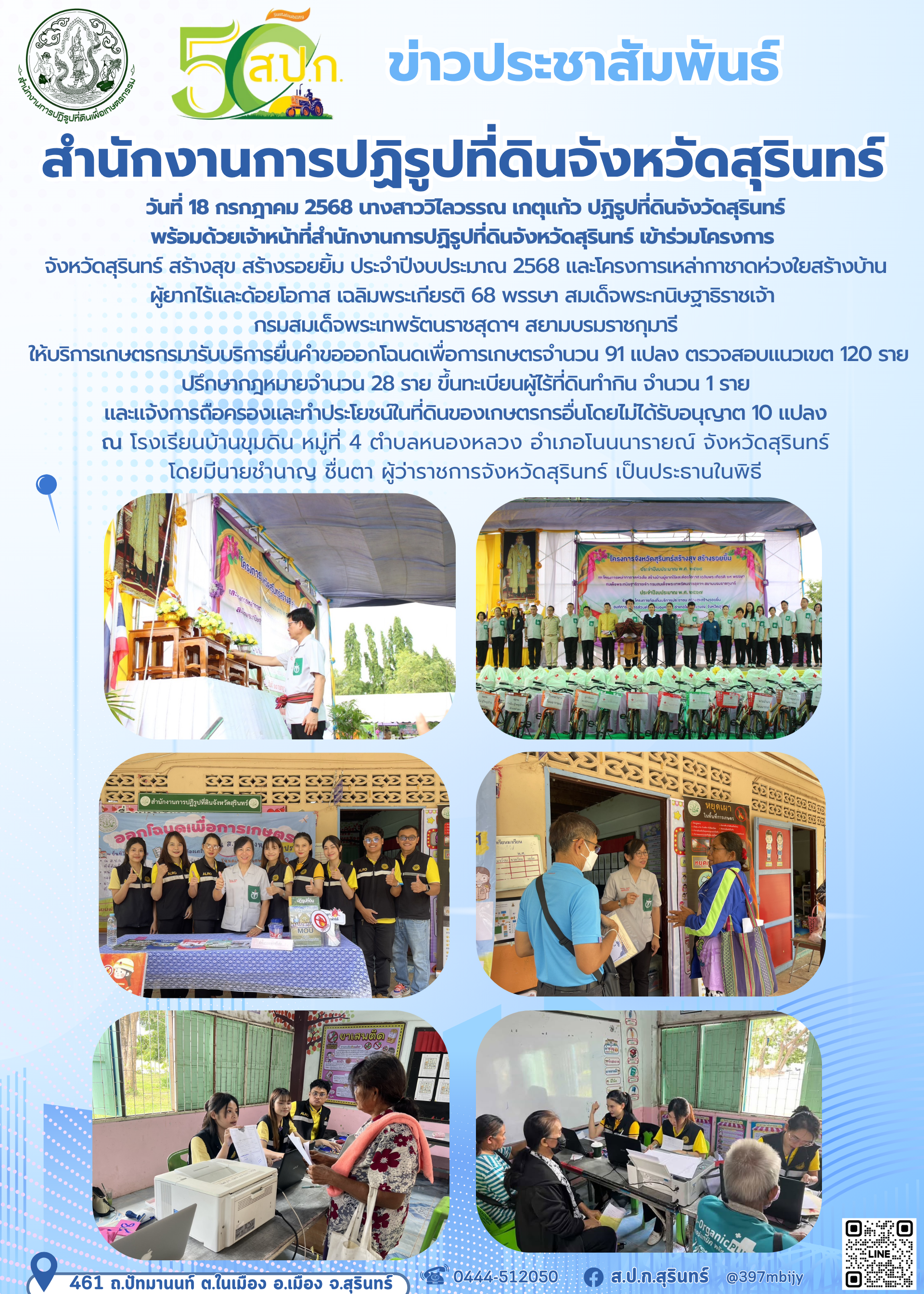 วันที่ 18 กรกฎาคม 2568 นางสาววิไลวรรณ เกตุแก้ว ปฏิรูปที่ดินจังวัดสุรินทร์ พร้อมด้วยเจ้าหน้าที่สำนักงานการปฏิรูปที่ดินจังหวัดสุรินทร์ เข้าร่วมโครงการ  จังหวัดสุรินทร์ สร้างสุข สร้างรอยยิ้ม ประจำปีงบประมาณ 2568 และโครงการเหล่ากาชาดห่วงใยสร้างบ้าน ผู้ยากไร้และด้อยโอกาส เฉลิมพระเกียรติ 68 พรรษา สมเด็จพระกนิษฐาธิราชเจ้า  กรมสมเด็จพระเทพรัตนราชสุดาฯ สยามบรมราชกุมารี  ให้บริการเกษตรกรมารับบริการยื่นคำขอออกโฉนดเพื่อการเกษตรจำนวน 91 แปลง ตรวจสอบแนวเขต 120 ราย ปรึกษากฎหมายจำนวน 28 ราย ขึ้นทะเบียนผู้ไร้ที่ดินทำกิน จำนวน 1 ราย และแจ้งการถือครองและทำประโยชน์ในที่ดินของเกษตรกรอื่นโดยไม่ได้รับอนุญาต 10 แปลง ณ โรงเรียนบ้านขุมดิน หมู่ที่ 4 ตำบลหนองหลวง อำเภอโนนนารายณ์ จังหวัดสุรินทร์ โดยมีนายชำนาญ ชื่นตา ผู้ว่าราชการจังหวัดสุรินทร์ เป็นประธานในพิธี