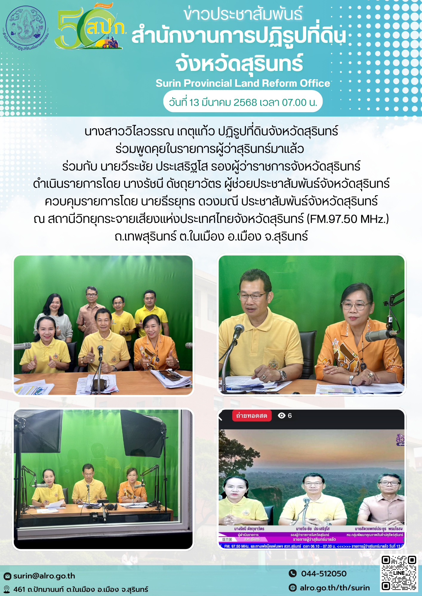 วันที่ 13 มีนาคม 2568 เวลา 07.00 น. นางสาววิไลวรรณ เกตุแก้ว ปฏิรูปที่ดินจังหวัดสุรินทร์ ร่วมพูดคุยในรายการผู้ว่าสุรินทร์มาแล้ว  ร่วมกับ นายวีระชัย ประเสริฐโส รองผู้ว่าราชการจังหวัดสุรินทร์ ดำเนินรายการโดย นางรัชนี ดัชถุยาวัตร ผู้ช่วยประชาสัมพันธ์จังหวัดสุรินทร์ ควบคุมรายการโดย นายธีรยุทธ ดวงมณี ประชาสัมพันธ์จังหวัดสุรินทร์ ณ สถานีวิทยุกระจายเสียงแห่งประเทศไทยจังหวัดสุรินทร์ (FM.97.50 MHz.) ถ.เทพสุรินทร์ ต.ในเมือง อ.เมือง จ.สุรินทร์