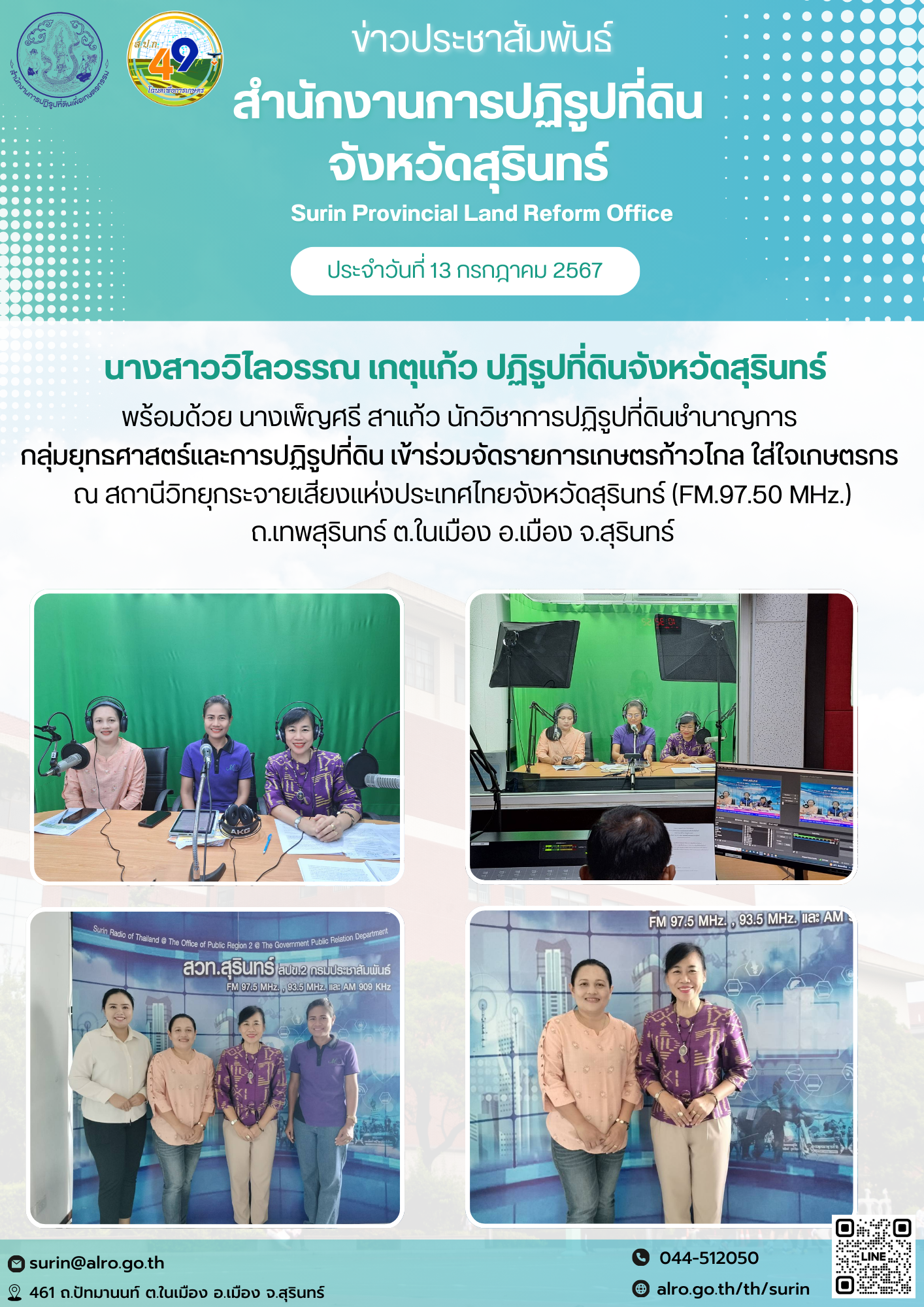 วันที่ 13 กรกฎาคม 2567 นางสาววิไลวรรณ เกตุแก้ว ปฏิรูปที่ดินจังหวัดสุรินทร์ พร้อมด้วย นางเพ็ญศรี สาแก้ว นักวิชาการปฏิรูปที่ดินชำนาญการ  กลุ่มยุทธศาสตร์และการปฏิรูปที่ดิน สำนักงานการปฏิรูปที่ดินจังหวัดสุรินทร์ สำนักงานการปฏิรูปที่ดินจังหวัดสุรินทร์ เข้าร่วมรายการเกษตรก้าวไกล ใส่ใจเกษตรกร  ณ สถานีวิทยุกระจายเสียงแห่งประเทศไทยจังหวัดสุรินทร์ FM.97.50 MHz.  ถ.เทพสุรินทร์ ต.ในเมือง อ.เมือง จ.สุรินทร์