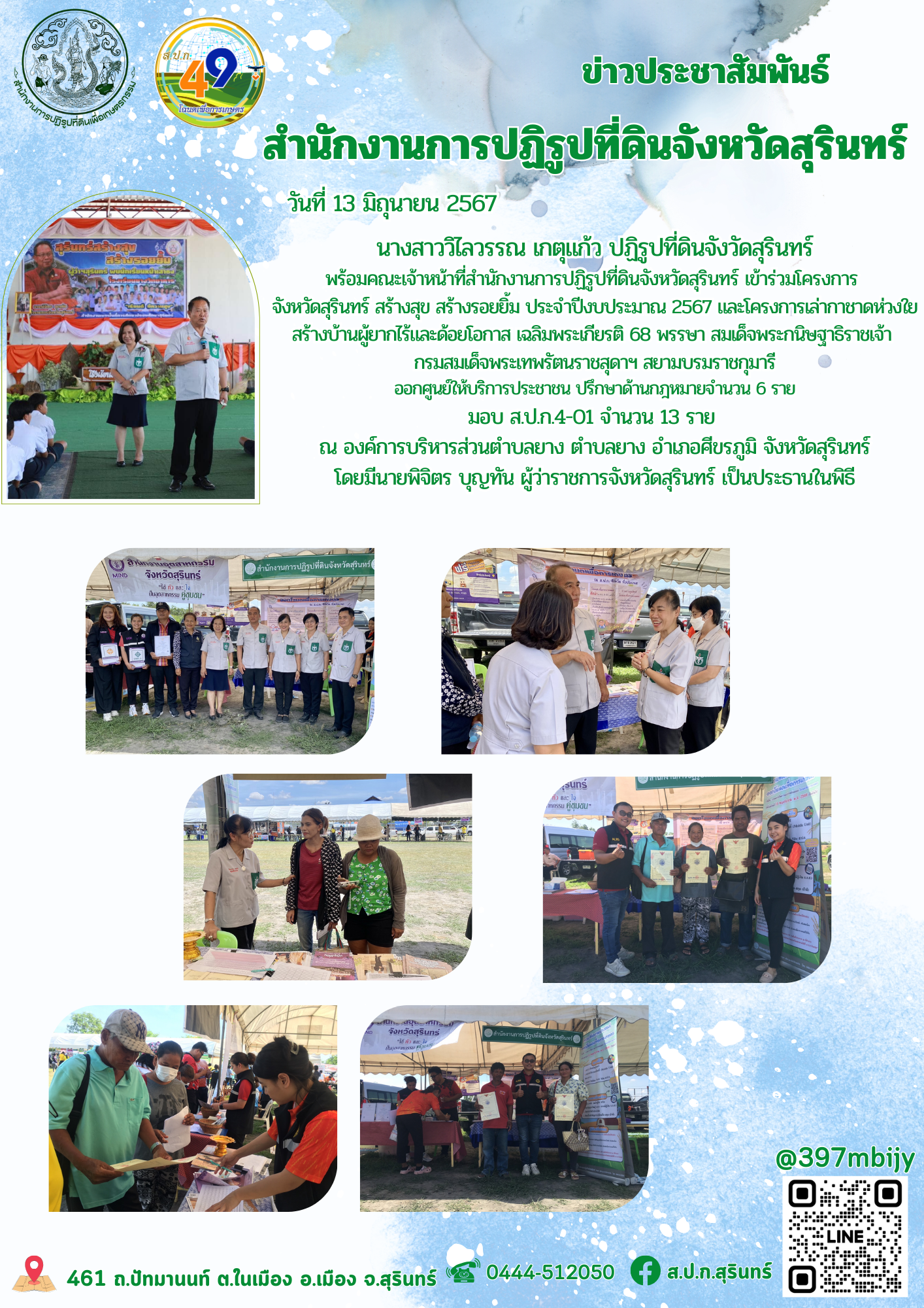 วันที่ 13 มิถุนายน 2567 นางสาววิไลวรรณ เกตุแก้ว ปฏิรูปที่ดินจังวัดสุรินทร์ พร้อมคณะเจ้าหน้าที่สนักงานการปฏิรูปที่ดินจังหวัดสุรินทร์ เข้าร่วมโครงการ จังหวัดสุรินทร์ สร้างสุข สร้างรอยยิ้ม ประจำปีงบประมาณ 2567 และโครงการเล่ากาชาดห่วงใยสร้างบ้านผู้ยากไร้และด้อยโอกาส เฉลิมพระเกียรติ 68 พรรษา สมเด็จพระกนิษฐาธิราชเจ้า กรมสมเด็จพระเทพรัตนราชสุดาฯ สยามบรมราชกุมารี  ออกศูนย์ให้บริการประชาชน ปรึกษาด้านกฎหมายจำนวน 6 ราย มอบ ส.ป.ก.4-01 จำนวน 13 ราย ณ องค์การบริหารส่วนตำบลยาง ตำบลยาง อำเภอศีขรภูมิ จังหวัดสุรินทร์ โดยมีนายพิจิตร บุญทัน ผู้ว่าราชการจังหวัดสุรินทร์ เป็นประธานในพิธี