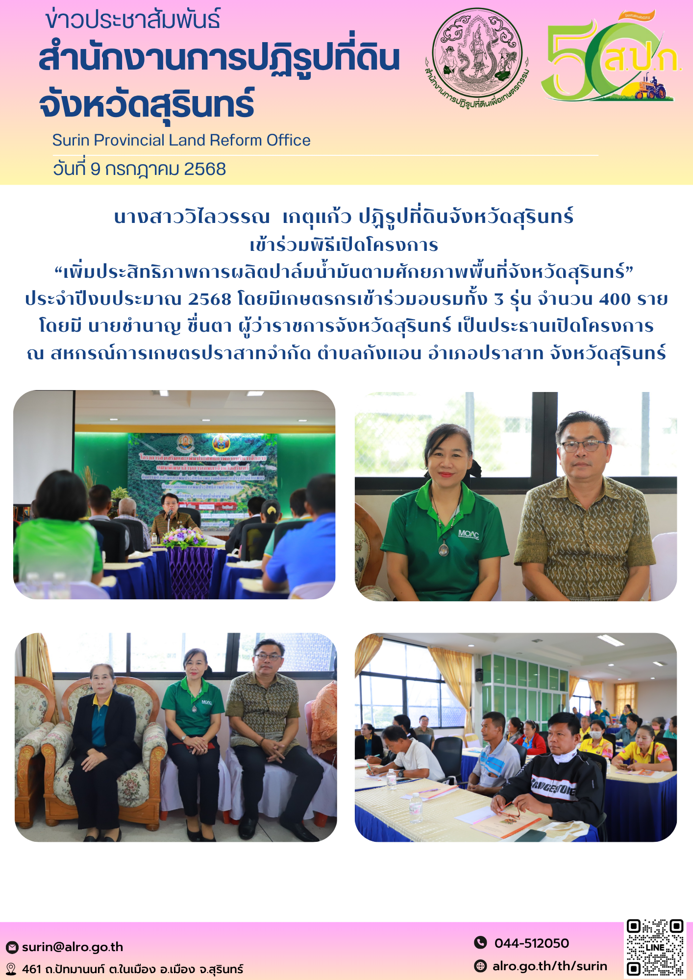 วันที่ 9 กกรกฎาคม 2568 นางสาววิไลวรรณ  เกตุแก้ว ปฏิรูปที่ดินจังหวัดสุรินทร์  เข้าร่วมพิธีเปิดโครงการ  “เพิ่มประสิทธิภาพการผลิตปาล์มน้ำมันตามศักยภาพพื้นที่จังหวัดสุรินทร์”  ประจำปีงบประมาณ 2568 โดยมีเกษตรกรเข้าร่วมอบรมทั้ง 3 รุ่น จำนวน 400 ราย โดยมี นายชำนาญ ชื่นตา ผู้ว่าราชการจังหวัดสุรินทร์ เป็นประธานเปิดโครงการ ณ สหกรณ์การเกษตรปราสาทจำกัด ตำบลกังแอน อำเภอปราสาท จังหวัดสุรินทร์