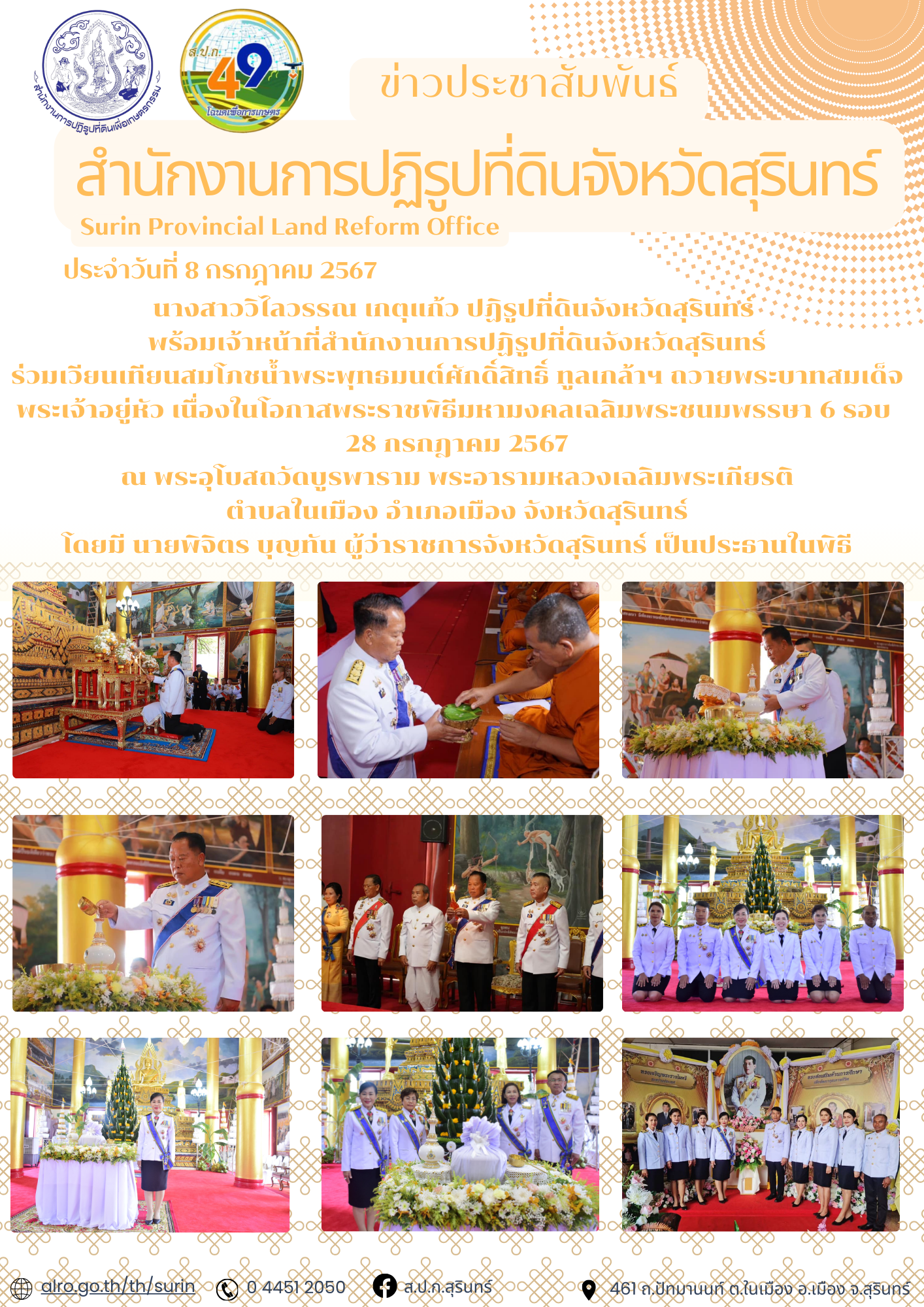 วันที่ 8 กรกฎาคม 2567  นางสาววิไลวรรณ เกตุแก้ว ปฏิรูปที่ดินจังหวัดสุรินทร์ พร้อมเจ้าหน้าที่สำนักงานการปฏิรูปที่ดินจังหวัดสุรินทร์ ร่วมเวียนเทียนสมโภชน้ำพระพุทธมนต์ศักดิ์สิทธิ์ ทูลเกล้าฯ ถวายพระบาทสมเด็จพระเจ้าอยู่หัว เนื่องในโอกาสพระราชพิธีมหามงคลเฉลิมพระชนมพรรษา 6 รอบ 28 กรกฎาคม 2567 ณ พระอุโบสถวัดบูรพาราม พระอารามหลวงเฉลิมพระเกียรติ ตำบลในเมือง อำเภอเมือง จังหวัดสุรินทร์ โดยมี นายพิจิตร บุญทัน ผู้ว่าราชการจังหวัดสุรินทร์ เป็นประธานในพิธี