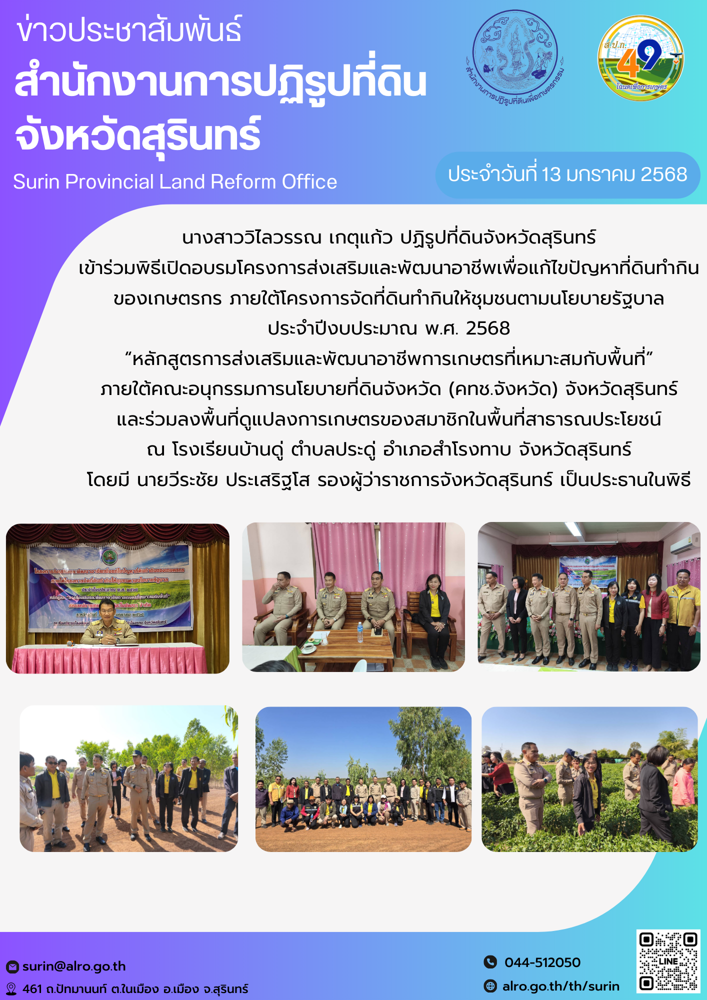 วันที่ 13 มกราคม 2568  นางสาววิไลวรรณ เกตุแก้ว ปฏิรูปที่ดินจังหวัดสุรินทร์ เข้าร่วมพิธีเปิดอบรมโครงการส่งเสริมและพัฒนาอาชีพเพื่อแก้ไขปัญหาที่ดินทำกินของเกษตรกร ภายใต้โครงการจัดที่ดินทำกินให้ชุมชนตามนโยบายรัฐบาล ประจำปีงบประมาณ พ.ศ. 2568 “หลักสูตรการส่งเสริมและพัฒนาอาชีพการเกษตรที่เหมาะสมกับพื้นที่” ภายใต้คณะอนุกรรมการนโยบายที่ดินจังหวัด (คทช.จังหวัด) จังหวัดสุรินทร์ และร่วมลงพื้นที่ดูแปลงการเกษตรของสมาชิกในพื้นที่สาธารณประโยชน์  ณ โรงเรียนบ้านดู่ ตำบลประดู่ อำเภอสำโรงทาบ จังหวัดสุรินทร์  โดยมี นายวีระชัย ประเสริฐโส รองผู้ว่าราชการจังหวัดสุรินทร์ เป็นประธานในพิธี