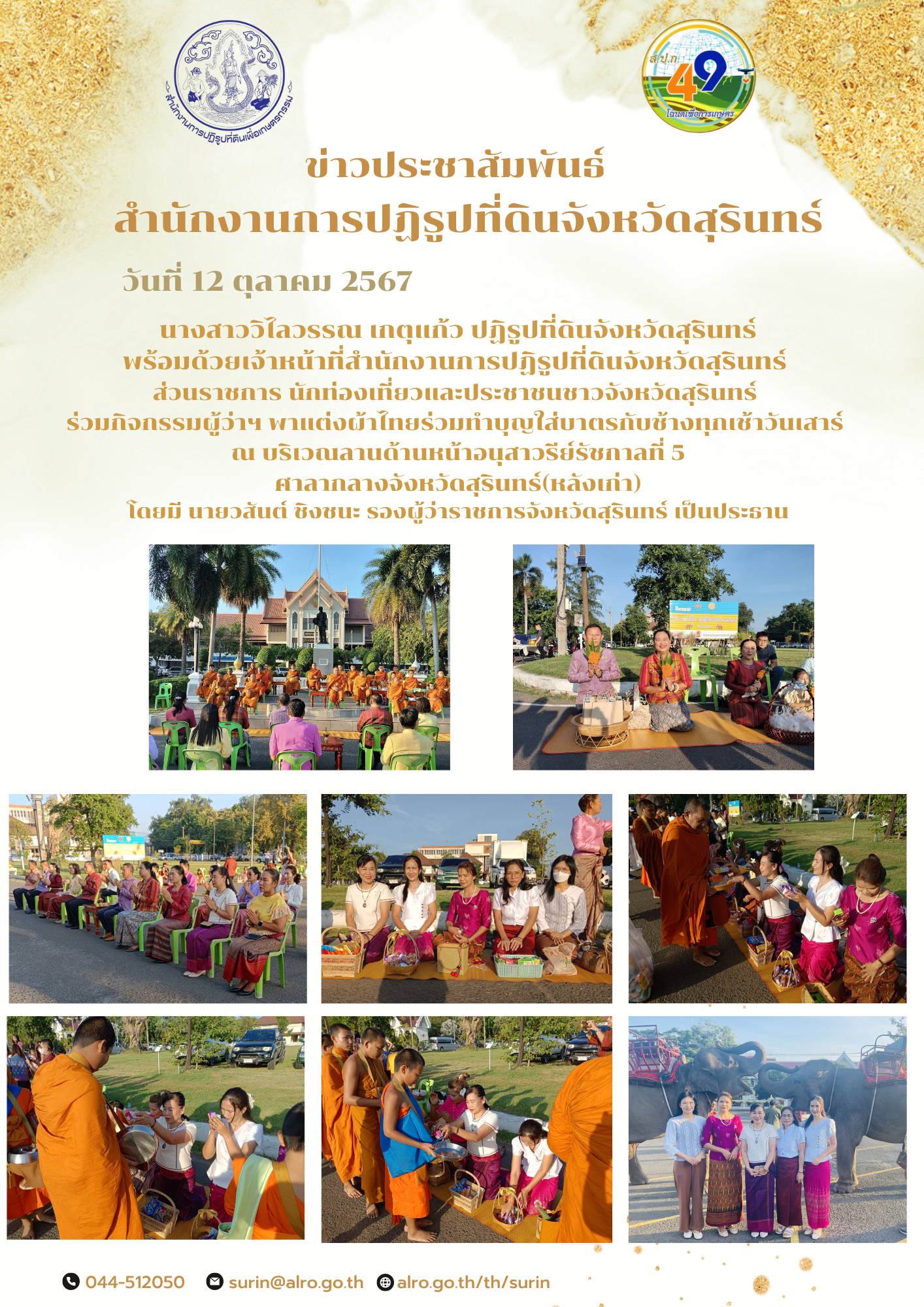 วันที่ 12 ตุลาคม 2567 นางสาววิไลวรรณ เกตุแก้ว ปฏิรูปที่ดินจังหวัดสุรินทร์ พร้อมด้วยเจ้าหน้าที่สำนักงานการปฏิรูปที่ดินจังหวัดสุรินทร์  ส่วนราชการ นักท่องเที่ยวและประชาชนชาวจังหวัดสุรินทร์  ร่วมกิจกรรมผู้ว่าฯ พาแต่งผ้าไทยร่วมทำบุญใส่บาตรกับช้างทุกเช้าวันเสาร์  ณ บริเวณลานด้านหน้าอนุสาวรีย์รัชกาลที่ 5 ศาลากลางจังหวัดสุรินทร์(หลังเก่า) โดยมี นายวสันต์ ชิงชนะ รองผู้ว่าราชการจังหวัดสุรินทร์ เป็นประธาน