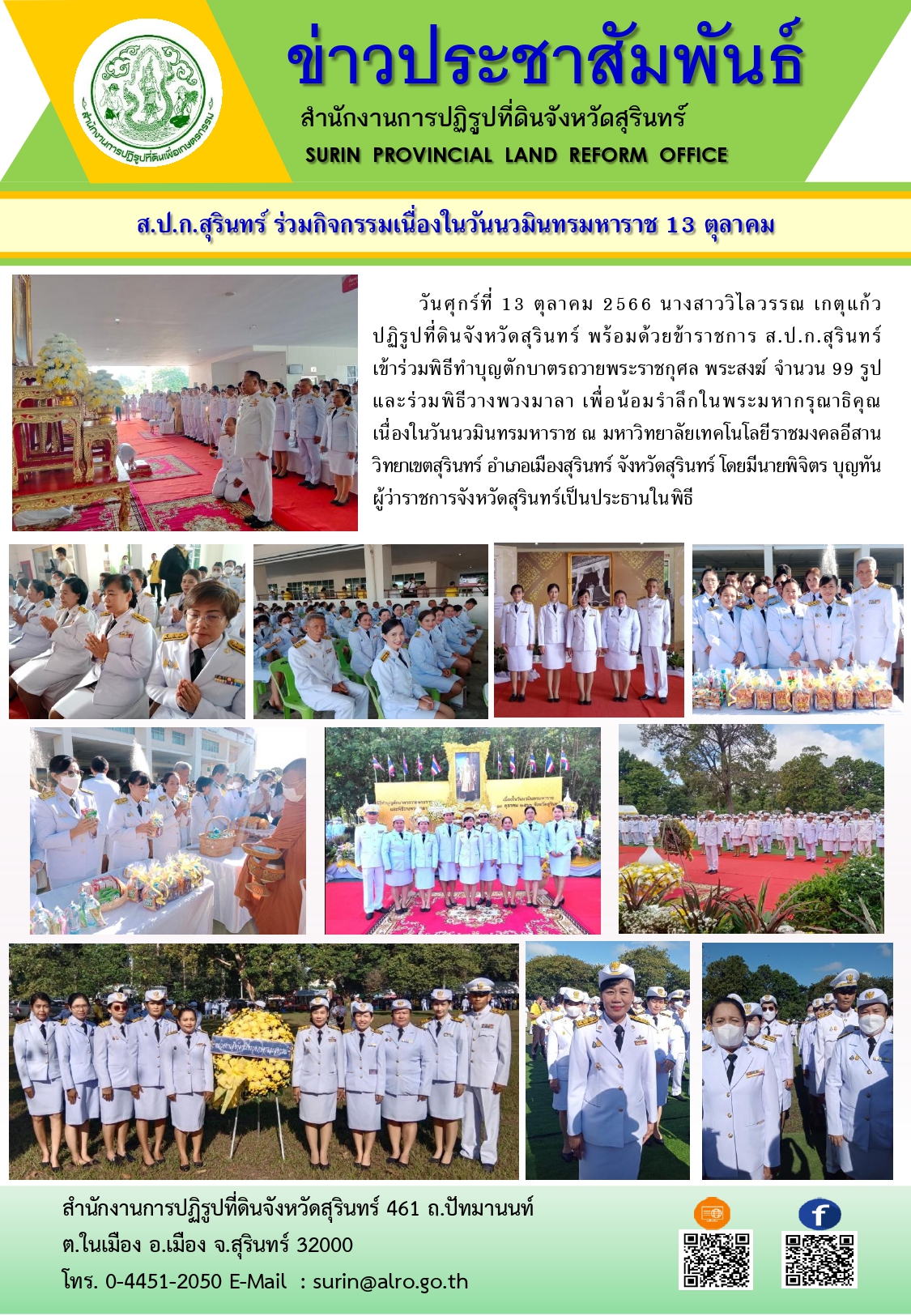 วันศุกร์ที่ 13 ตุลาคม 2566 นางสาววิไลวรรณ เกตุแก้ว ปฏิรูปที่ดินจังหวัดสุรินทร์ พร้อมด้วยข้าราชการ ส.ป.ก.สุรินทร์ เข้าร่วมพิธีทำบุญตักบาตรถวายพระราชกุศล พระสงฆ์ จำนวน 99 รูปและร่วมพิธีวางพวงมาลา เพื่อน้อมรำลึกในพระมหากรุณาธิคุณ เนื่องในวันนวมินทรมหาราช ณ มหาวิทยาลัยเทคโนโลยีราชมงคลอีสาน วิทยาเขตสุรินทร์ อำเภอเมืองสุรินทร์ จังหวัดสุรินทร์ โดยมีนายพิจิตร บุญทัน ผู้ว่าราชการจังหวัดสุรินทร์เป็นประธานในพิธี