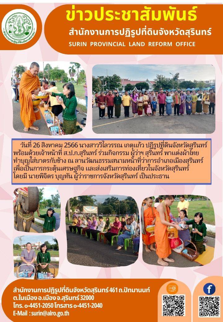 วันที่ 26 สิงหาคม 2566 นางสาววิไลวรรณ เกตุแก้ว ปฏิรูปที่ดินจังหวัดสุรินทร์ พร้อมด้วยเจ้าหน้าที่ ส.ป.ก.สุรินทร์ ร่วมกิจกรรม ผู้ว่าฯ สุรินทร์ พาแต่งผ้าไทย ทำบุญใส่บาตรกับช้าง ณ ลานวัฒนธรรมสนามหน้าที่ว่าการอำเภอเมืองสุรินทร์ เพื่อเป็นการกระตุ้นเศรษฐกิจ และส่งเสริมการท่องเที่ยวในจังหวัดสุรินทร์ โดยมี นายพิจิตร บุญทัน ผู้ว่าราชการจังหวัดสุรินทร์ เป็นประธาน