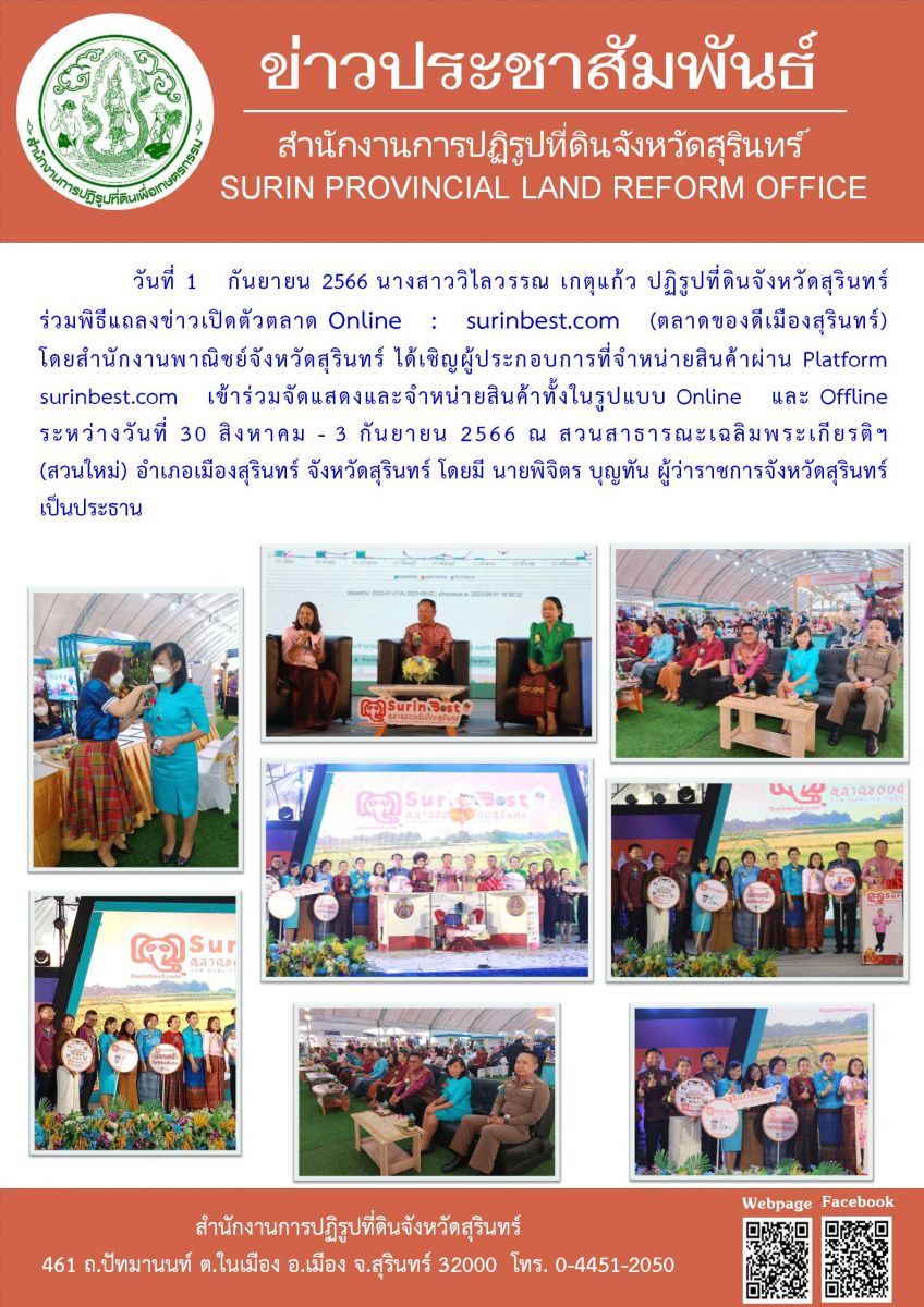 วันที่ 1 กันยายน 2566 นางสาววิไลวรรณ เกตุแก้ว ปฏิรูปที่ดินจังหวัดสุรินทร์ ร่วมพิธีแถลงข่าวเปิดตัวตลาด Online : surinbest.com (ตลาดของดีเมืองสุรินทร์) โดยสำนักงานพาณิชย์จังหวัดสุรินทร์ ได้เชิญผู้ประกอบการที่จำหน่ายสินค้าผ่าน Platform surinbest.com เข้าร่วมจัดแสดงและจำหน่ายสินค้าทั้งในรูปแบบ Online และ Offline ระหว่างวันที่ 30 สิงหาคม - 3 กันยายน 2566 ณ สวนสาธารณะเฉลิมพระเกียรติฯ (สวนใหม่) อำเภอเมืองสุรินทร์ จังหวัดสุรินทร์ โดยมี นายพิจิตร บุญทัน ผู้ว่าราชการจังหวัดสุรินทร์ เป็นประธาน