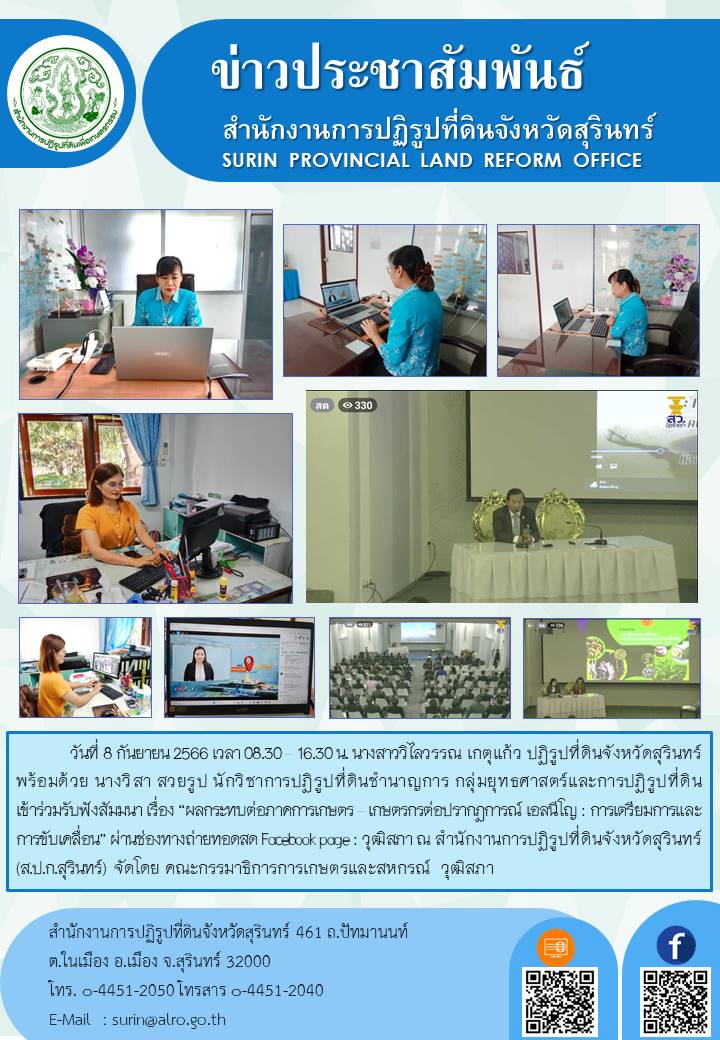 วันที่ 8 กันยายน 2566 เวลา 08.30-16.30 น. นางสาววิไลวรรณ เกตุแก้ว ปฏิรูปที่ดินจังหวัดสุรินทร์ พร้อมด้วย นางวิสา สวยรูป นักวิชาการปฏิรูปที่ดินชำนาญการ กลุ่มยุทธศาสตร์และการปฏิรูปที่ดิน เข้าร่วมรับฟังสัมมนา เรื่อง ผลกระทบต่อภาคการเกษตร เกษตรกรต่อปรากฎการณ์ เอลนีโญ : การเตรียมการและการขับเคลื่อน ผ่านช่องทางถ่ายทอดสด Facebook page : วุฒิสถา ณ สำนักงานการปฏิรูปที่ดินจังหวัดสุรินทร์ (ส.ป.ก.สุรินทร์) จัดโดย คณะกรรมาธิการการเกษตรและสหกรณ์ วุฒิสภา       โดยมี ศาสตราจารย์พิเศษพรเพชร วิชิตชลชัย ประธานวุฒิสภา เป็นประธานในพิธีเปิด พลเอก ฉัตรชัย สาริกัลยะ ประธานกรรมาธิการการเกษตรและสหกรณ์ วุฒิสภา กล่าวรายงาน