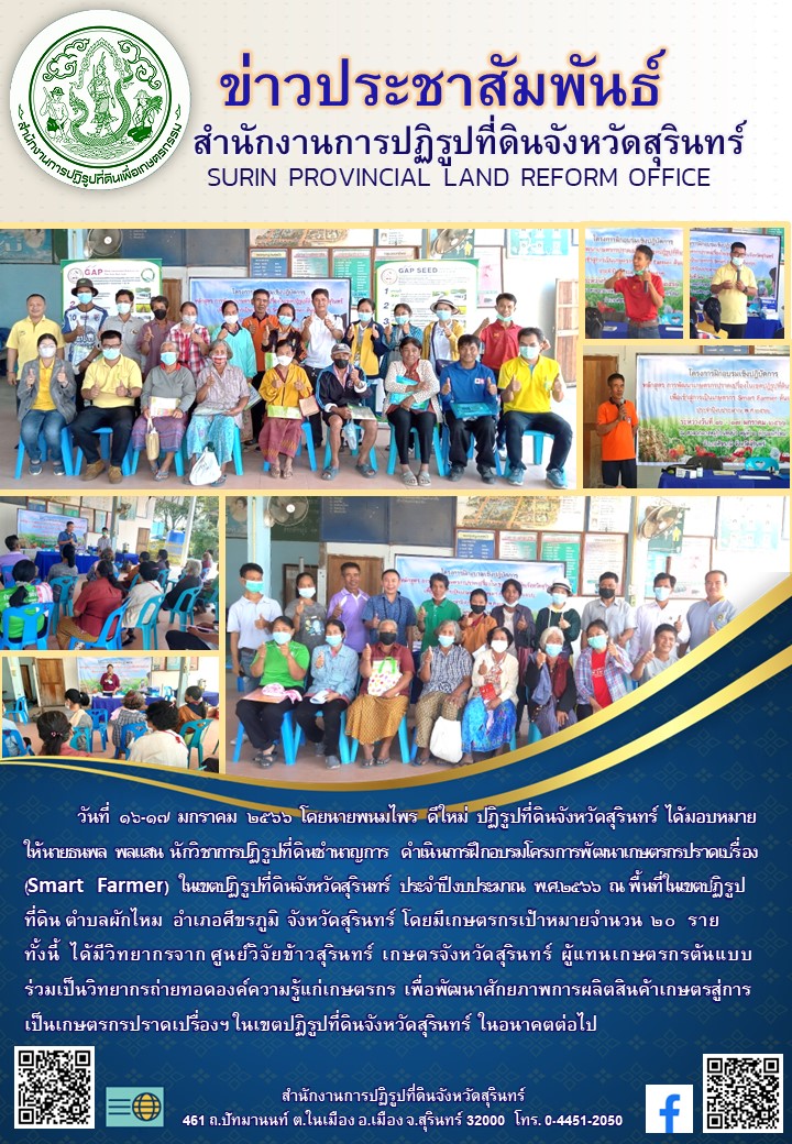 วันที่  ๑๖-๑๗  มกราคม  ๒๕๖๖  โดยนายพนมไพร  ดีใหม่  ปฏิรูปที่ดินจังหวัดสุรินทร์  ได้มอบหมายให้นายธนพล  พลแสน  นักวิชาการปฏิรูปที่ดินชำนาญการ   ดำเนินการฝึกอบรมโครงการพัฒนาเกษตรกรปราดเปรื่อง (Smart  Farmer)  ในเขตปฏิรูปที่ดินจังหวัดสุรินทร์  ประจำปีงบประมาณ  พ.ศ.๒๕๖๖  ณ  พื้นที่ในเขตปฏิรูปที่ดิน ตำบลผักไหม  อำเภอศีขรภูมิ  จังหวัดสุรินทร์  โดยมีเกษตรกรเป้าหมายจำนวน  ๒๐  ราย                