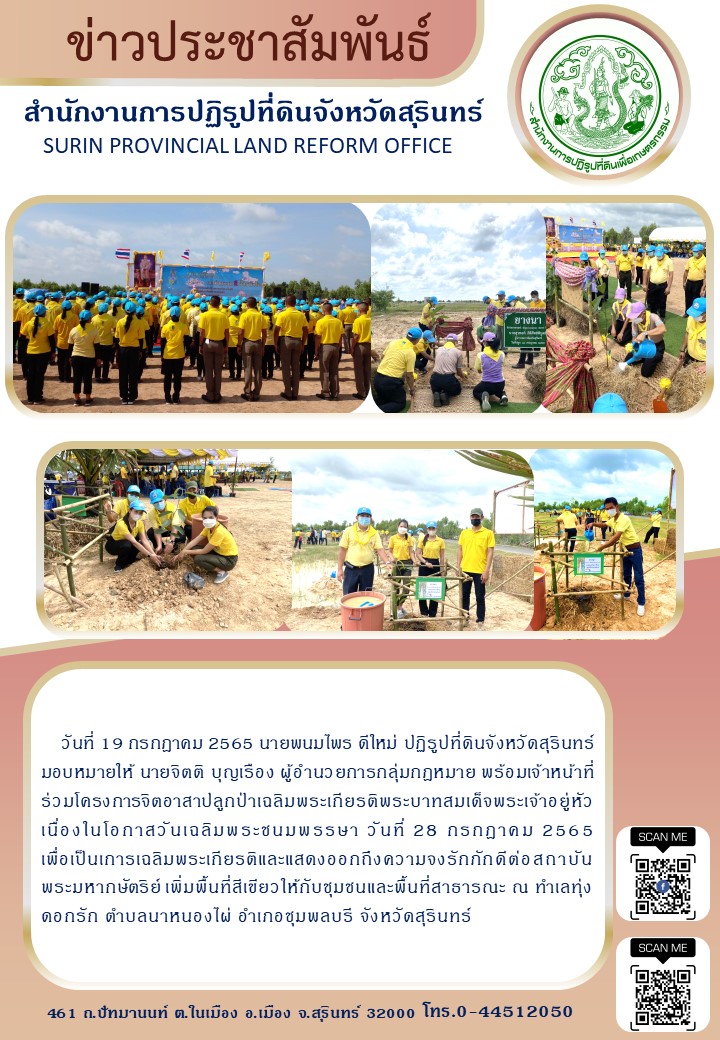 วันที่ 19 กรกฎาคม 2565 นายพนมไพร ดีใหม่ ปฏิรูปที่ดินจังหวัดสุรินทร์ มอบหมายให้ นายจิตติ บุญเรือง ผู้อำนวยการกลุ่มกฎหมาย พร้อมเจ้าหน้าที่ร่วมโครงการจิตอาสาปลูกป่าเฉลิมพระเกียรติพระบาทสมเด็จพระเจ้าอยู่หัว เนื่องในโอกาสวันเฉลิมพระพระชนมพรรษา วันที่ 28 กรกฎาคม 2565