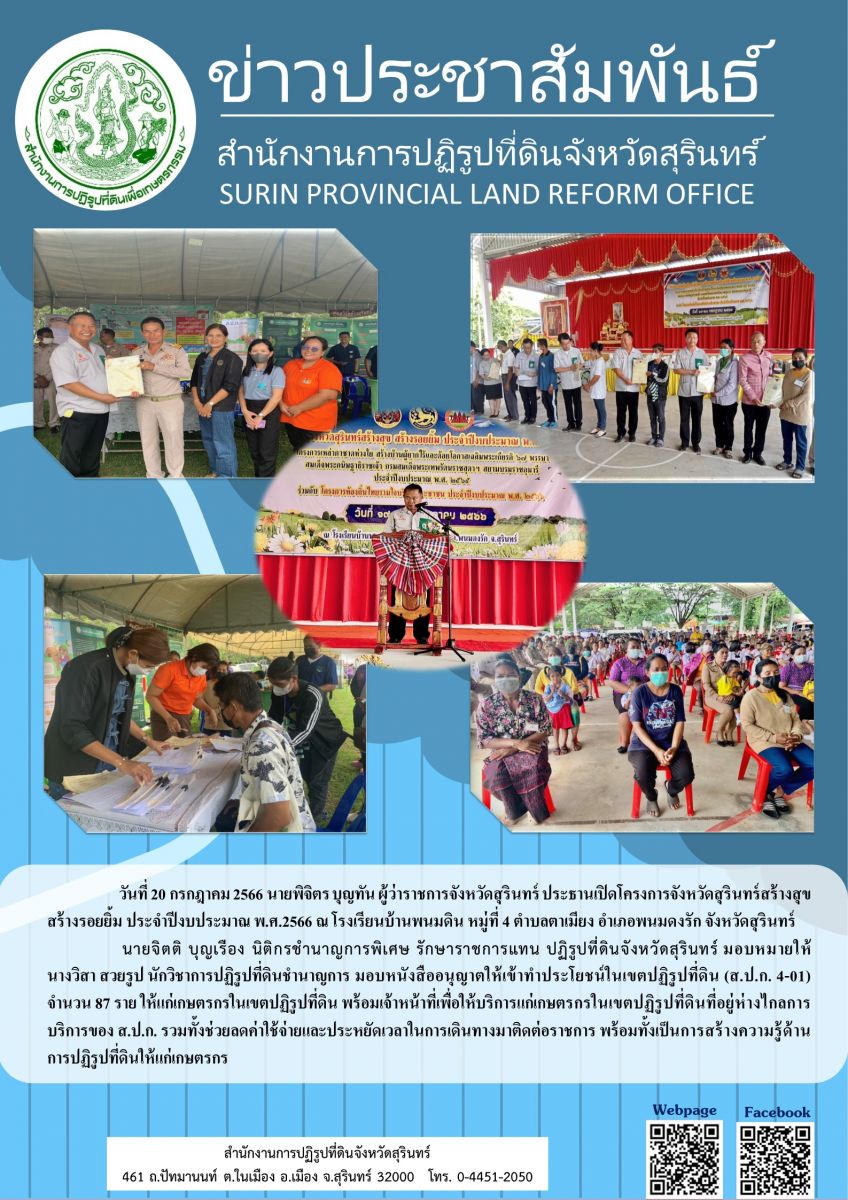 วันที่ 20 กรกฎาคม 2566 นายจิตติ บุญเรือง นิติกรชำนาญการพิิเศษ รักษาราชการแทน ปฏิรูปที่ดินจังหวัดสุรินทร์ มอบหมายให้ นางวิสา สวยรูป นักวิชาการปฏิรูปที่ดินชำนาญการ มอบหนังสืออนุญาตให้เข้าทำประโยชน์ในเขตปฏิรูปที่ดิน (ส.ป.ก.4-01) จำนวน 87 ราย โดยมีนายพิจิตร บุญทัน ผู้ว่าราชการจังหวัดสุรินทร์ ประธานเปิดโครงการจังหวัดสุรินทร์สร้างสุข สร้างรอยยิ้ม ประจำปีงบประมาณ พ.ศ.2566 ณ โรงเรียนบ้านพนมดิน หมู่ที่ 4 ตำบลตาเมียง อำเภอพนมดงรัก จังหวัดสุรินทร์