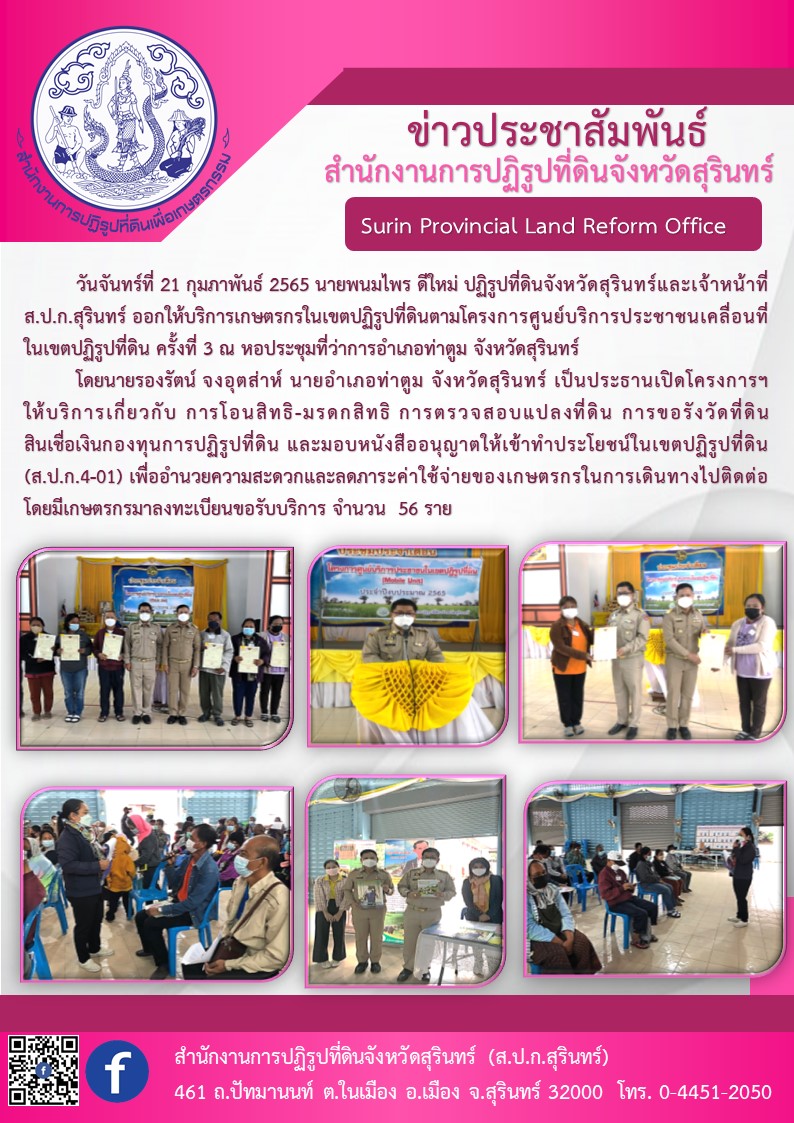 วันที่ 21 กุมภาพันธ์ 2565 นายพนมไพร ดีใหม่ ปฏิรูปที่ดินจังหวัดสุรินทร์และเจ้าหน้าที่ ส.ป.ก.สุรินทร์ ออกให้บริการเกษตรกรในเขตปฏิรูปที่ดินตามโครงการศูนย์บริการประชาชาชนเคลื่อนที่ในเขตปฏิรูปที่ดิน ครั้งที่ 3 ณ หอประชุมที่ว่าการอำเภอท่าตูม จังหวัดสุรินทร์ 