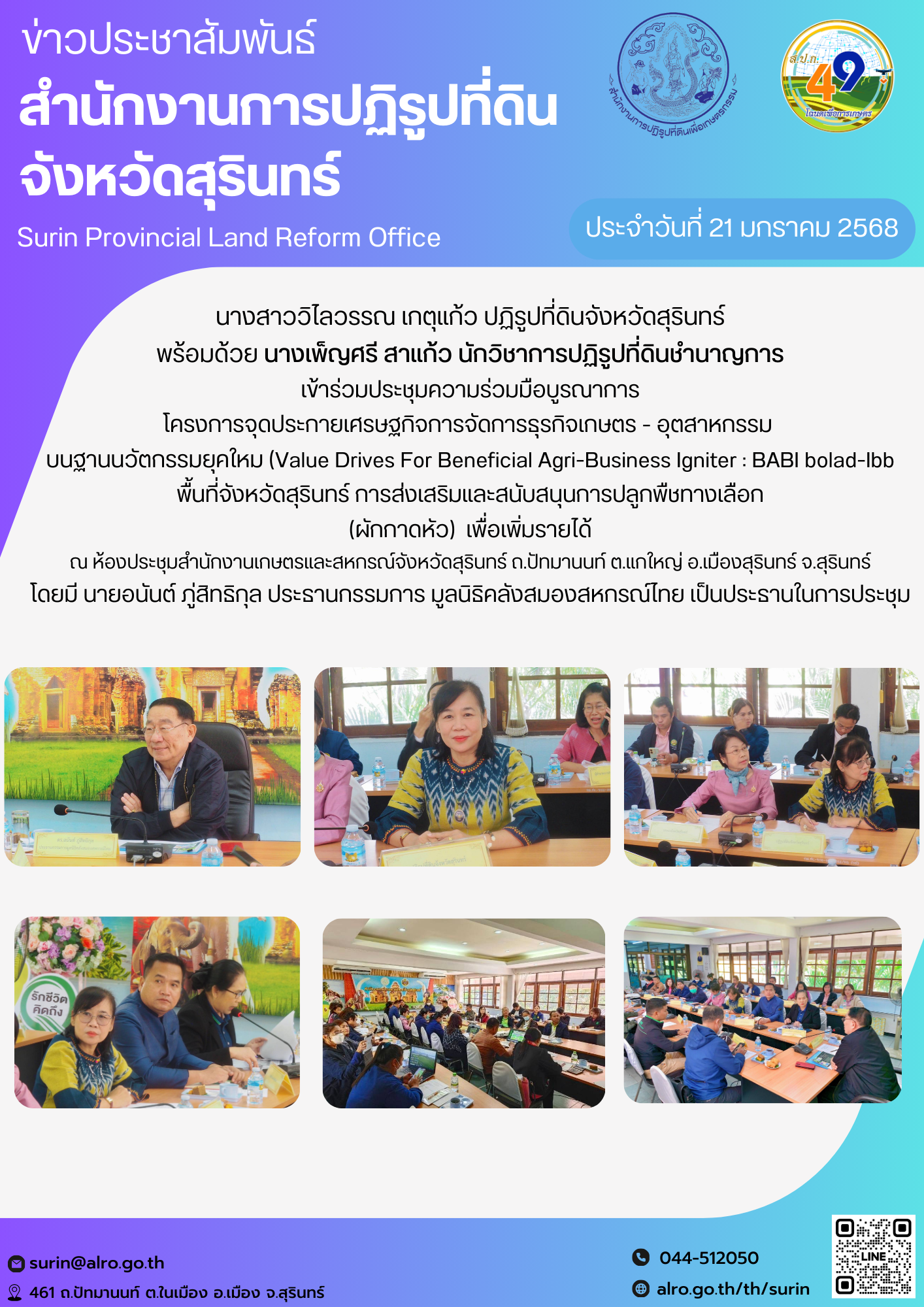 วันที่ 21 มกราคม 2568 นางสาววิไลวรรณ เกตุแก้ว ปฏิรูปที่ดินจังหวัดสุรินทร์ พร้อมด้วย นางเพ็ญศรี สาแก้ว นักวิชาการปฏิรูปที่ดินชำนาญการ เข้าร่วมประชุมความร่วมมือบูรณาการ โครงการจุดประกายเศรษฐกิจการจัดการธุรกิจเกษตร - อุตสาหกรรม  บนฐานนวัตกรรมยุคใหม (Value Drives For Beneficial Agri-Business Igniter : BABI bolad-Ibb พื้นที่จังหวัดสุรินทร์ การส่งเสริมและสนับสนุนการปลูกพืชทางเลือก  (ผักกาดหัว)  เพื่อเพิ่มรายได้  ณ ห้องประชุมสำนักงานเกษตรและสหกรณ์จังหวัดสุรินทร์ ถ.ปัทมานนท์ ต.แกใหญ่ อ.เมืองสุรินทร์ จ.สุรินทร์ โดยมี นายอนันต์ ภู่สิทธิกุล ประธานกรรมการ มูลนิธิคลังสมองสหกรณ์ไทย เป็นประธานในการประชุม