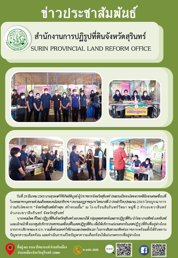 วันที่ 24 มีนาคม 2564 นายพนมไพร ดีใหม่ ปฏิรูปที่ดินจังหวัดสุรินทร์ มอบหมายให้ กลุ่มยุทธศาสตร์และการปฏิรูปที่ดิน นำโดย นายสถิตย์ แสงจันทร์ และเจ้าหน้าที่ ออกศูนย์บริการประชาชนเคลื่อนที่ในเขตปฏิรูปที่ดิน โครงการคลินิกเกษตรเคลื่อนที่ในพระราชานุเคราะห์ สมเด็จพระบรมโอรสาธิราชฯ สยามมกุฎราชกุมาร ไตรมาสที่ 2 ประจำปีงบประมาณ 2565 โดยบูรณาการร่วมกับโครงการ “จังหวัดสุรินทร์สร้างสุข สร้างรอยยิ้ม” ณ โรงเรียนสินรินทร์วิทยา หมู่ที่ 2 ตำบลเขวาสินทร์ อำเภอเขวาสินรินทร์ จังหวัดสุรินทร์