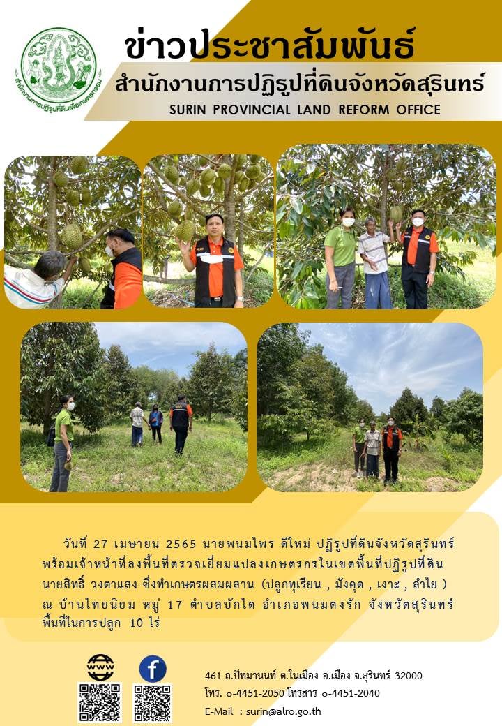 วันที่ 27 เมษายน 2565 นายพนมไพร ดีใหม่ ปฏิรูปที่ดินจังหวัดสุรินทร์พร้อมเจ้าหน้าที่ลงพื้นที่ตรวจเยี่ยมแปลงเกษตรกรในเขตพื้นที่ปฏิรูปที่ดิน นายสิทธิ์ วงตาแสง ซึ่งทำเกษตรผสมผสาน (ปลูกทุเรียน, มังคุด, เงาะ, ลำใย) ณ บ้านไทยนิยม หมู่ 17 ต.บักได อ.พนมดงรัก จ.สุรินทร์