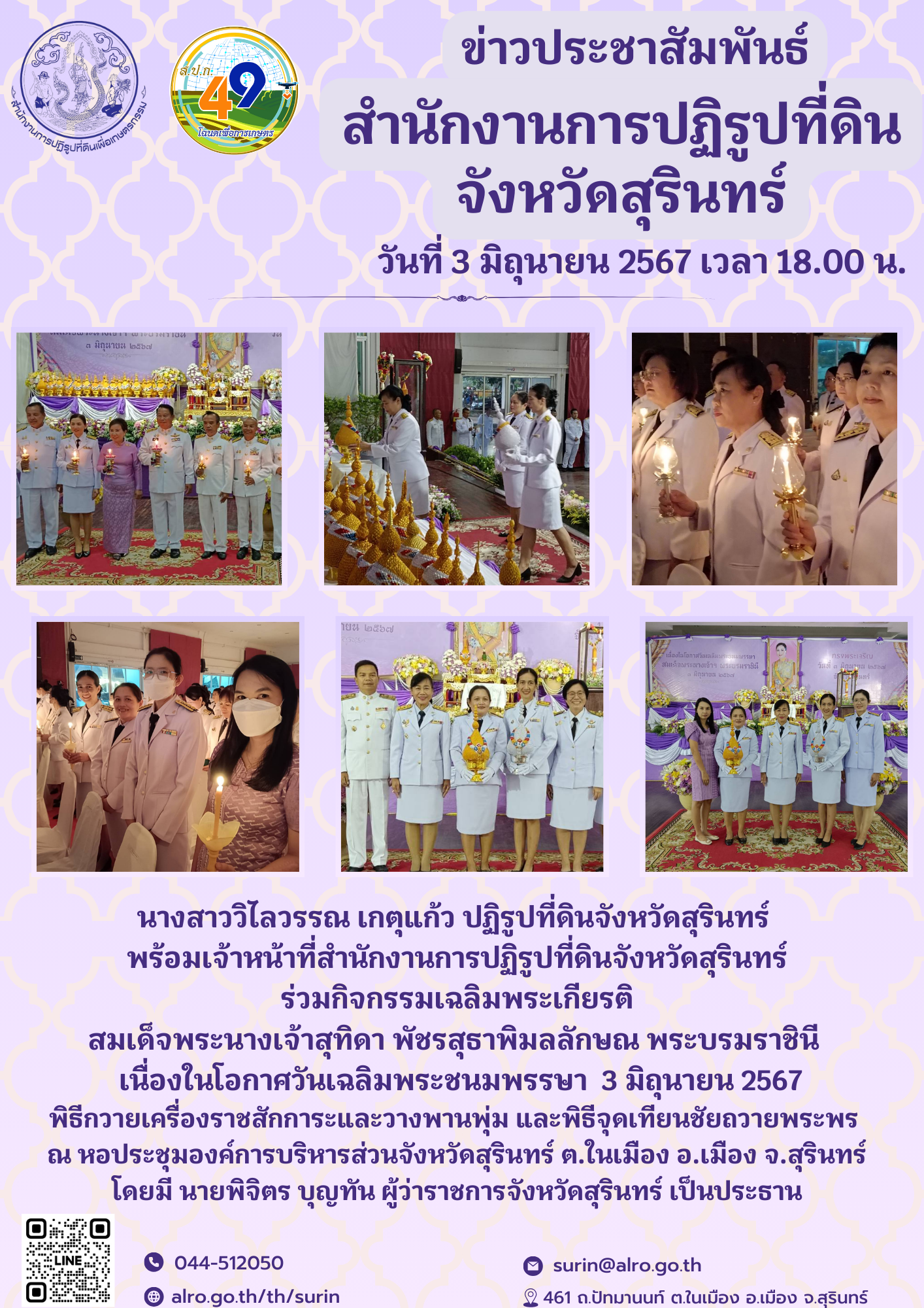 วันที่ 3 มิถุนายน 2567 เวลา 18.00 น. นางสาววิไลวรรณ เกตุแก้ว ปฏิรูปที่ดินจังหวัดสุรินทร์  พร้อมเจ้าหน้าที่สำนักงานการปฏิรูปที่ดินจังหวัดสุรินทร์ ร่วมกิจกรรมเฉลิมพระเกียรติ สมเด็จพระนางเจ้าสุทิดา พัชรสุธาพิมลลักษณ พระบรมราชินี   เนื่องในโอกาศวันเฉลิมพระชนมพรรษา  3 มิถุนายน 2567 พิธีกวายเครื่องราชสักการะและวางพานพุ่ม และพิธีจุดเทียนชัยถวายพระพร  ณ หอประชุมองค์การบริหารส่วนจังหวัดสุรินทร์ ต.ในเมือง อ.เมือง จ.สุรินทร์ โดยมี นายพิจิตร บุญทัน ผู้ว่าราชการจังหวัดสุรินทร์ เป็นประธาน