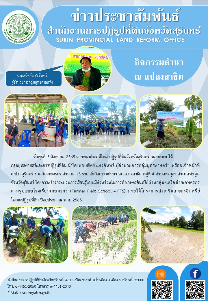 วันที่ 3 สิงหาคม 2565 นายพนมไพร ดีใหม่ ปฏิรูปที่ดินจังหวัดสุรินทร์ มอบหมายให้กลุ่มยุทธศาสตร์และการปฏิรูปที่ดิน นำโดยนายสถิตย์ แสงจันทร์ ผู้อำนวยการกลุ่มยุทธศาสตร์ฯ พร้อมเจ้าหน้าที่ ส.ป.ก.สุรินทร์ ร่วมกับเกษตรกร จำนวน 15 ราย จัดกิจกรรมดำนำ ณ แปลงสาธิต หมู่ที่ 4 ตำบลทุ่งกุลา อำเภอท่าตูม จังหวัดสุรินทร์