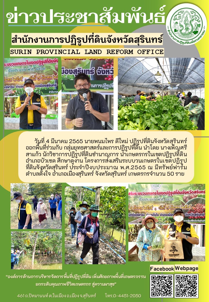 วันที่ 4 มีนาคม 2565 นายพนมไพร ดีใหม่ ปฏิรูปที่ดินจังหวัดสุรินทร์ ออกพื้นที่ร่วมกับกลุ่มยุทธศาสตร์และการปฏิรูปที่ดิน นำโดยนางเพ็ญศรี สาแก้ว นักวิชาการปฏิรูปที่ดินชำนาญการ นำเกษตรกรในเขตปฏิรูปที่ดิน อำเภอบัวเชด ศึกษาดูงาน โครงการส่งเสริมระบบวนเกษตรในเขตปฏิรูปที่ดินจังหวัดสุรินทร์ ประจำปีงบประมาณ พ.ศ.2565 ณ มีทรัพย์ฟาร์ม ตำบลตั้งใจ อำเภอเมืองสุรินทร์ จังหวัดสุรินทร์ เกษตรกร จำนวน 50 ราย