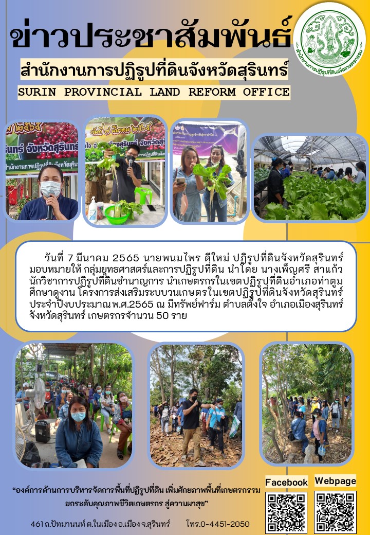 วันที่ 7 มีนาคม 2565 นายพนมไพร ดีใหม่ ปฏิรูปที่ดินจังหวัดสุรินทร์ มอบหมายให้กลุ่มยุทธศาสตร์และการปฏิรูปที่ดิน นำโดยนางเพ็ญศรี สาแก้ว นักวิชาการปฏิรูปที่ดินชำนาญการ นำเกษตรกรในเขตปฏิรูปที่ดิน อำเภอท่าตูม ศึกษาดูงาน โครงการส่งเสริมระบบวนเกษตรในเขตปฏิรูปที่ดินจังหวัดสุรินทร์ ประจำปีงบประมาณ พ.ศ.2565 ณ มีทรัพย์ฟาร์ม ตำบลตั้งใจ อำเภอเมืองสุรินทร์ จังหวัดสุรินทร์ เกษตรกร จำนวน 50 ราย