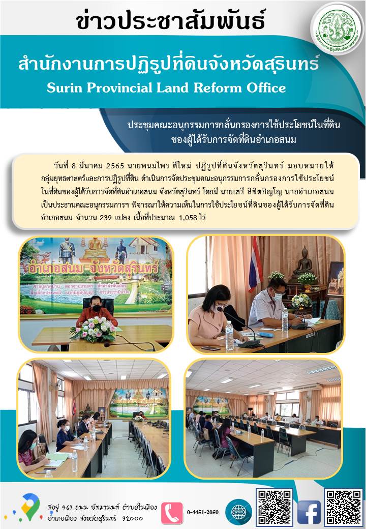 วันที่ 8 มีนาคม 2565 นายพนมไพร ดีใหม่ ปฏิรูปที่ดินจังหวัดสุรินทร์ มอบหมายให้กลุ่มยุทธศาสตร์และการปฏิรูปที่ดิน ดำเนินการจัดประชุมคณะอนุกรรมการกลั่นกรองการใช้ประโยชน์ในที่ดินของผู้ได้รับการจัดที่ดินอำเภอสนม จังหวัดสุรินทร์ โดย นายเสรี ลิขิตภิญโญ นายอำเภอสนม เป็นประธานคณะอนุกรรมการฯ พิจารณาให้ความเห็นในการใช้ประโยชน์ที่ดินของผู้ได้รับการจัดที่ดินอำเภอสนม จำนวน 239 แปลง เนื้อที่ประมาณ 1,058 ไร่