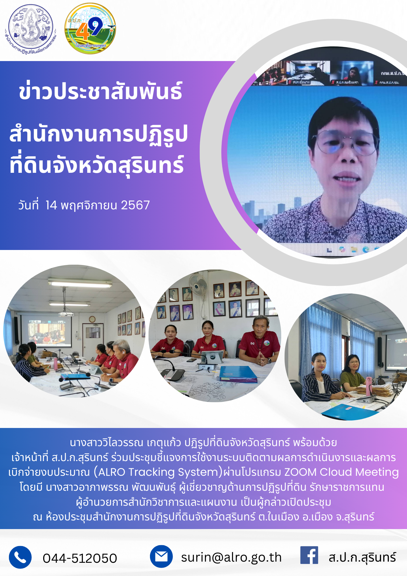 วันที่ 14 พฤศจิกายน 2567  นางสาววิไลวรรณ เกตุแก้ว ปฏิรูปที่ดินจังหวัดสุรินทร์ พร้อมด้วย เจ้าหน้าที่ ส.ป.ก.สุรินทร์ ร่วมประชุมชี้แจงการใช้งานระบบติดตามผลการดำเนินงารและผลการ เบิกจ่ายงบประมาณ (ALRO Tracking System)ผ่านโปรแกรม ZOOM Cloud Meeting โดยมี นางสาวอาภาพรรณ พัฒนพันธุ์ ผู้เชี่ยวชาญด้านการปฏิรูปที่ดิน รักษาราชการแทน  ผู้อำนวยการสำนักวิชาการและแผนงาน เป็นผู้กล่าวเปิดประชุม ณ ห้องประชุมสำนักงานการปฏิรูปที่ดินจังหวัดสุรินทร์ ต.ในเมือง อ.เมือง จ.สุรินทร์