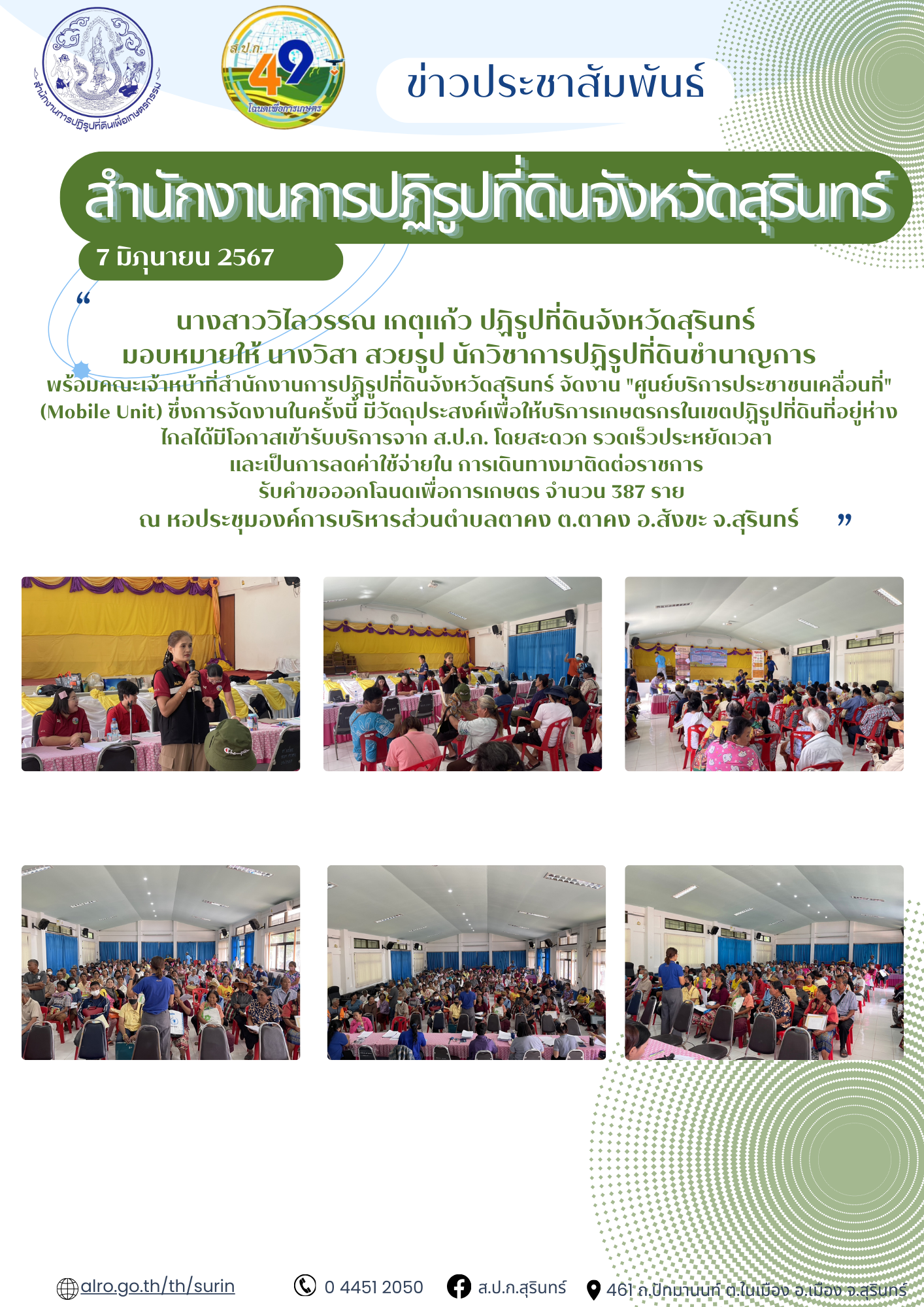 วันที่ 7 มิถุนายน 2567 นางสาววิไลวรรณ เกตุแก้ว ปฏิรูปที่ดินจังหวัดสุรินทร์  มอบหมายให้ นางวิสา สวยรูป นักวิชาการปฏิรูปที่ดินชำนาญการ พร้อมคณะเจ้าหน้าที่สำนักงานการปฏิรูปที่ดินจังหวัดสุรินทร์ จัดงาน ศูนย์บริการประชาชนเคลื่อนที่ (Mobile Unit) ซึ่งการจัดงานในครั้งนี้ มีวัตถุประสงค์เพื่อให้บริการเกษตรกรในเขตปฏิรูปที่ดินที่อยู่ห่างไกลได้มีโอกาสเข้ารับบริการจาก ส.ป.ก. โดยสะดวก รวดเร็วประหยัดเวลา  และเป็นการลดค่าใช้จ่ายใน การเดินทางมาติดต่อราชการ   รับคำขอออกโฉนดเพื่อการเกษตร จำนวน 387 ราย ณ หอประชุมองค์การบริหารส่วนตำบลตาคง ต.ตาคง อ.สังขะ จ.สุรินทร์