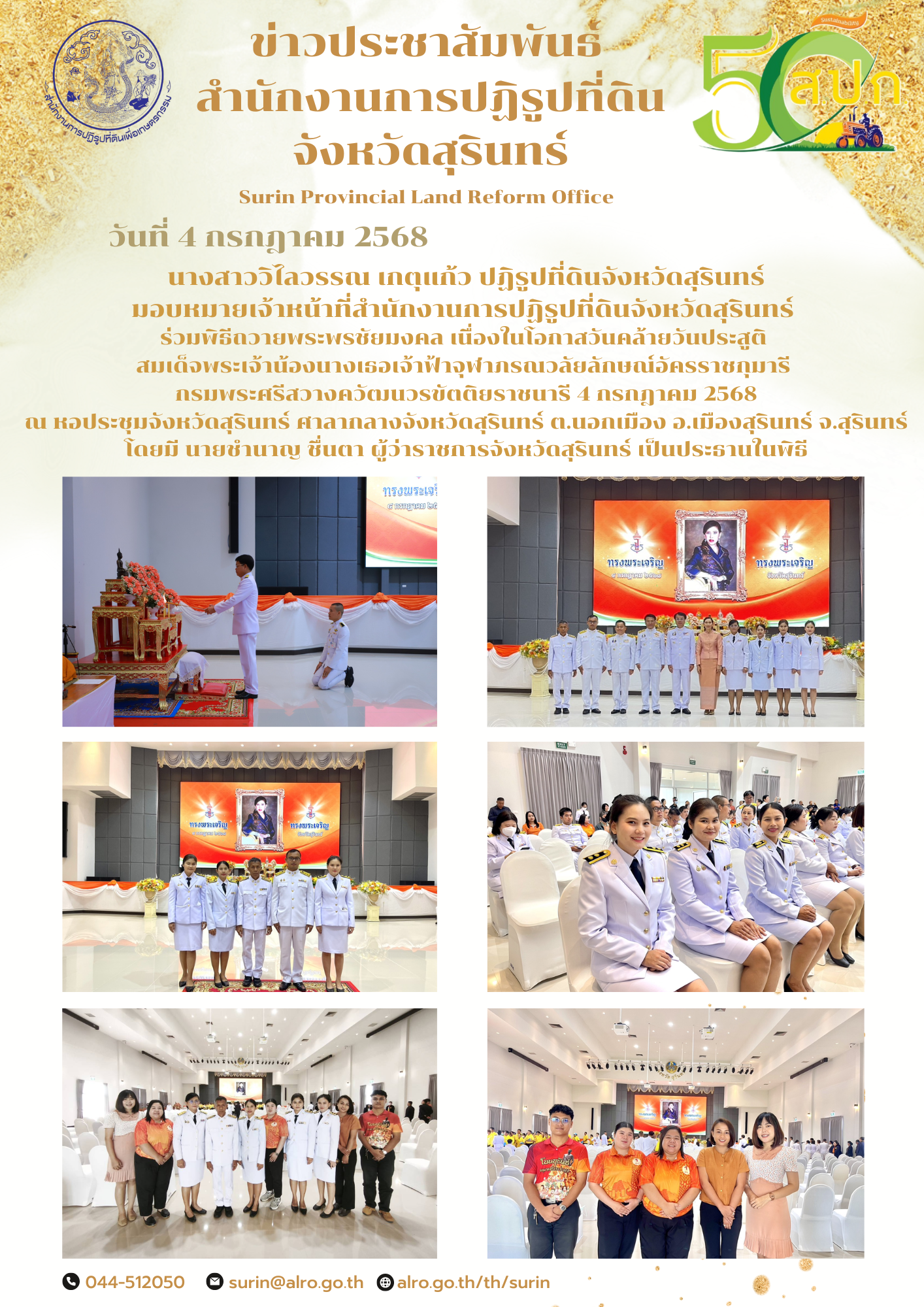 วันที่ 4 กรกฎาคม 2568 นางสาววิไลวรรณ เกตุแก้ว ปฏิรูปที่ดินจังหวัดสุรินทร์ มอบหมายเจ้าหน้าที่สำนักงานการปฏิรูปที่ดินจังหวัดสุรินทร์  ร่วมพิธีถวายพระพรชัยมงคล เนื่องในโอกาสวันคล้ายวันประสูติ  สมเด็จพระเจ้าน้องนางเธอเจ้าฟ้าจุฬาภรณวลัยลักษณ์อัครราชกุมารี  กรมพระศรีสวางควัฒนวรขัตติยราชนารี 4 กรกฎาคม 2568 ณ หอประชุมจังหวัดสุรินทร์ ศาลากลางจังหวัดสุรินทร์ ต.นอกเมือง อ.เมืองสุรินทร์ จ.สุรินทร์ โดยมี นายชำนาญ ชื่นตา ผู้ว่าราชการจังหวัดสุรินทร์ เป็นประธานในพิธี