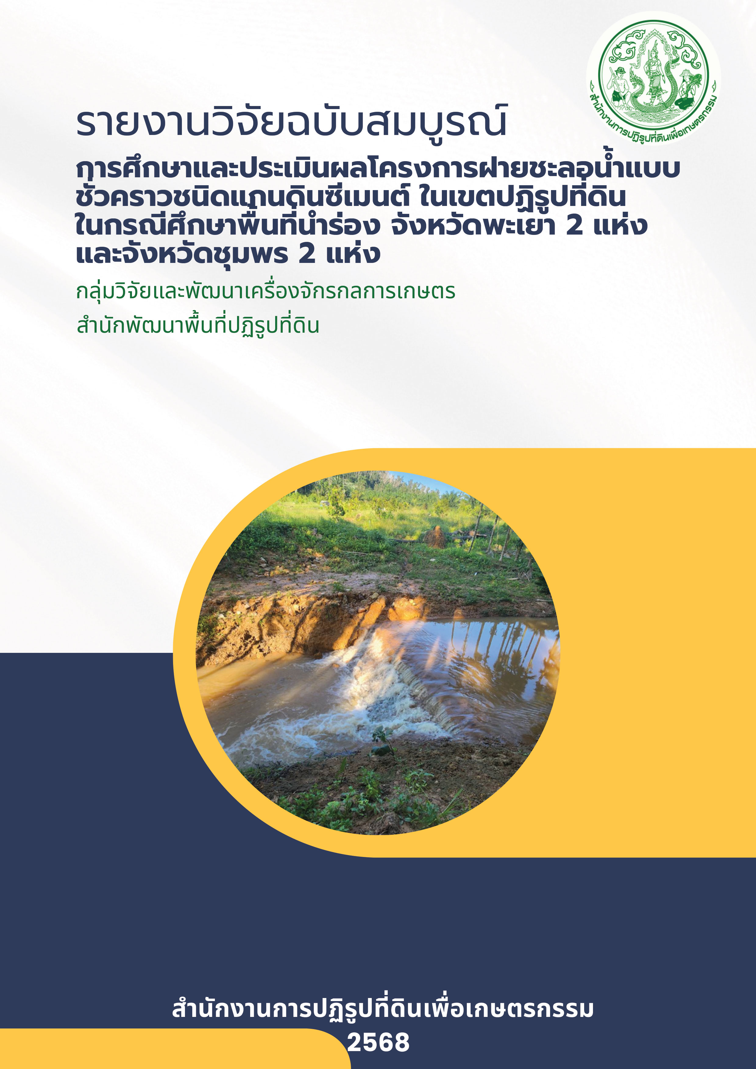 รายงานวิจัยฉบับสมบูรณ์ การศึกษาและประเมินผลโครงการฝายชะลอน้ำแบบชั่วคราวชนิดแกนดินซีเมนต์ ในเขตปฏิรูปที่ดิน ในกรณีศึกษาพื้นที่นำร่อง จังหวัดพะเยา 2 แห่ง และจังหวัดชุมพร 2 แห่ง