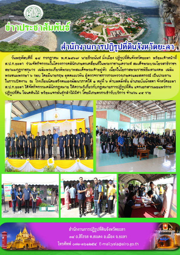 วันพฤหัสบดีที่  18  กรกฎาคม  พ.ศ.2567  นายธีระนันท์ มิ่งเมือง ปฏิรูปที่ดินจังหวัดยะลา  พร้อมเจ้าหน้าที่  ส.ป.ก.ยะลา  ร่วมจัดกิจกรรมในโครงการคลินิกเกษตรเคลื่อนที่ในพระราชานุเคราะห์ สมเด็จพระบรมโอรสาธิราชฯ สยามมกุฎราชกุมาร  เฉลิมพระเกียรติพระบาทสมเด็จพระเจ้าอยู่หัว  เนื่องในโอกาสพระราชพิธีมหามงคล  เฉลิม พระชนมพรรษา 6 รอบ โดยมีนายกฤษ อุตตมะเวทิน ผู้ตรวจราชการกระทรวงเกษตรและสหกรณ์ เป็นประธาน ในการเปิดงาน  ณ  โรงเรียนนิคมสร้งตนเองพัฒนาภาคใต้ 1 หมู่ที่ 6 ตำบลตลิ่งชัน อำเภอบันนังสตา จังหวัดยะลา  ส.ป.ก.ยะลา ได้จัดกิจกรรมคลินิกกฎหมาย ให้ความรู้เกี่ยวกับกฎหมายการปฏิรูปที่ดิน แจกเอกสารเผยแพร่การ ปฏิรูปที่ดิน โฉนดต้นไม้ พร้อมแจกพันธุ์กล้าไม้มีค่า โดยมีเกษตรกรเข้ารับบริการ จำนวน 45 ราย 