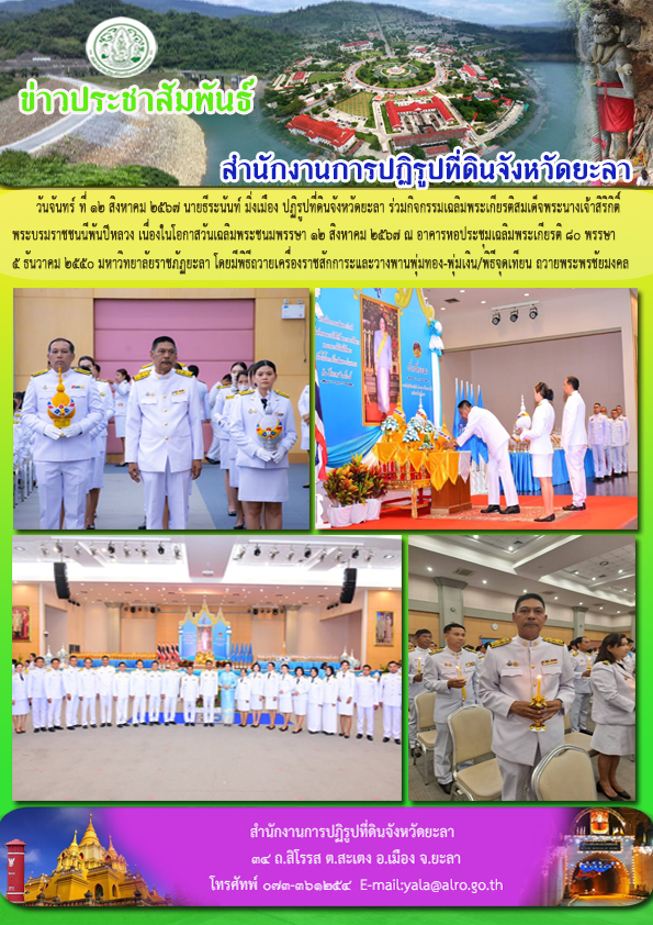 วันจันทร์ ที่ 12 สิงหาคม 2567 นายธีระนันท์ มิ่งเมือง ปฏิรูปที่ดินจังหวัดยะลา ร่วมกิจกรรมเฉลิมพระเกียรติสมเด็จพระนางเจ้าสิริกิิติ์ พระบรมราชชนนีพันปีหลวง เนื่องในโอกาสวันเฉลิมพระชนมพรรษา 12 สิงหาคม 2567 ณ อาคารหอประชุมเฉลิมพระเกียรติ 80 พรรษา  5 ธันวาคม 2550 มหาวิทยาลัยราชภัฏยะลา โดยมีพิธีถวายเครื่องราชสักการะและวางพานพุ่มทอง-พุ่มเงิน/พิธีจุดเทียน ถวายพระพรชัยมงคล  