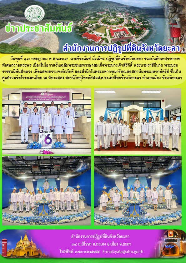 วันพุธที่ 17 กรกฎาคม พ.ศ.2567  นายธีระนันท์ มิ่งเมือง ปฏิรูปที่ดินจังหวัดยะลา ร่วมบันทึกเทปรายการ พิเศษถวายพระพร เนื่องในโอกาสวันเฉลิมพระชนมพรรษาสมเด็จพระนางเจ้าสิริกิติ์ พระบรมราชินีนาถ พระบรม ราชชนนีพันปีหลวง เพื่อแสดงความจงรักภักดี และสำนึกในพระมหากรุณาธิคุณต่อสถาบันพระมหากษัตริย์ ซึ่งเป็น ศูนย์รวมจิตใจของคนไทย ณ ห้องแสดง สถานีวิทยุโทรทัศน์แห่งประเทศไทยจังหวัดยะลา อำเภอเมือง จังหวัดยะลา 