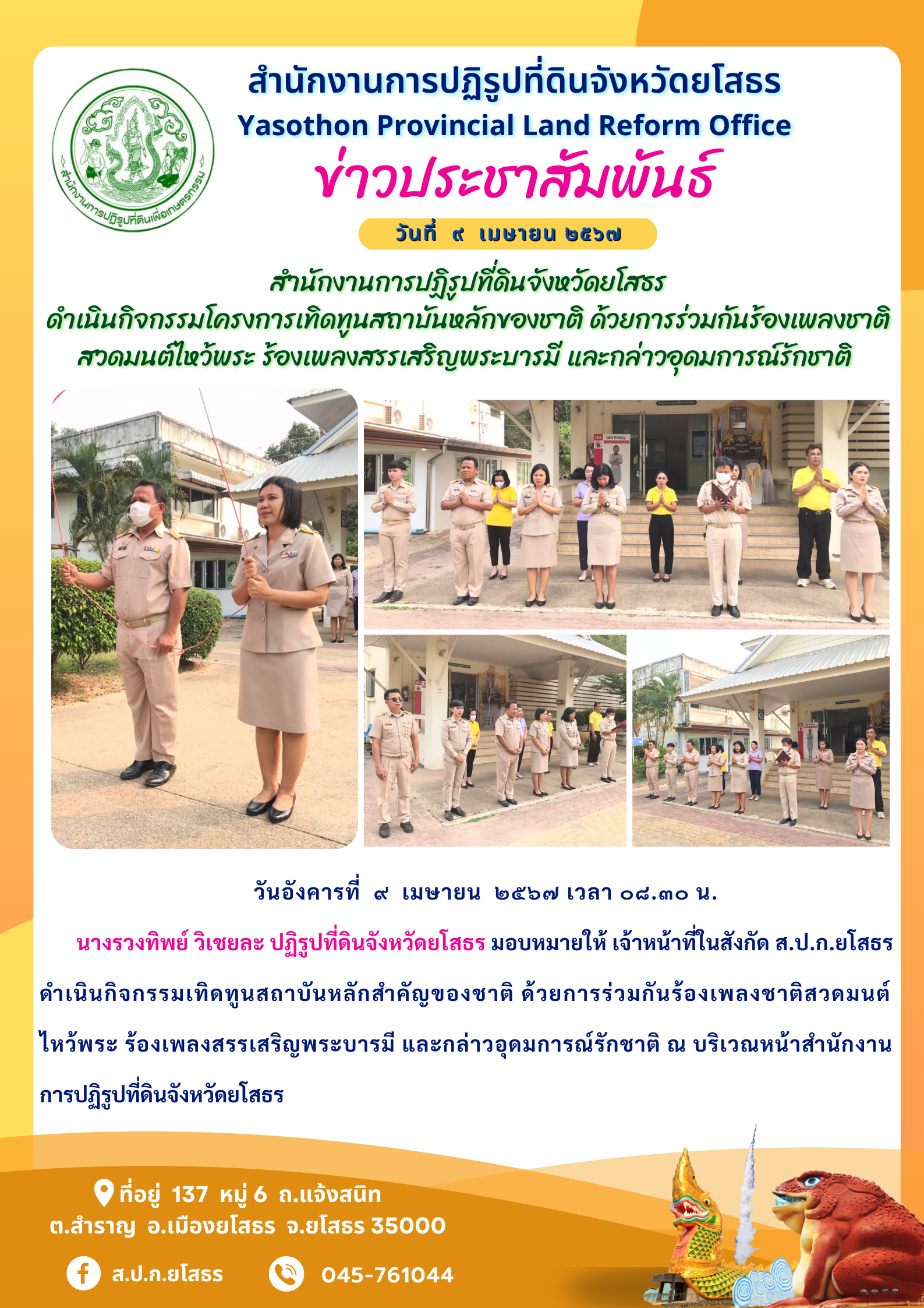  สำนักงานการปฏิรูปที่ดินจังหวัดยโสธร  ดำเนินกิจกรรมโครงการเทิดทูนสถาบันหลักของชาติ ด้วยการร่วมกันร้องเพลงชาติ สวดมนต์ไหว้พระ ร้องเพลงสรรเสริญพระบารมี และกล่าวอุดมการณ์รักชาติ